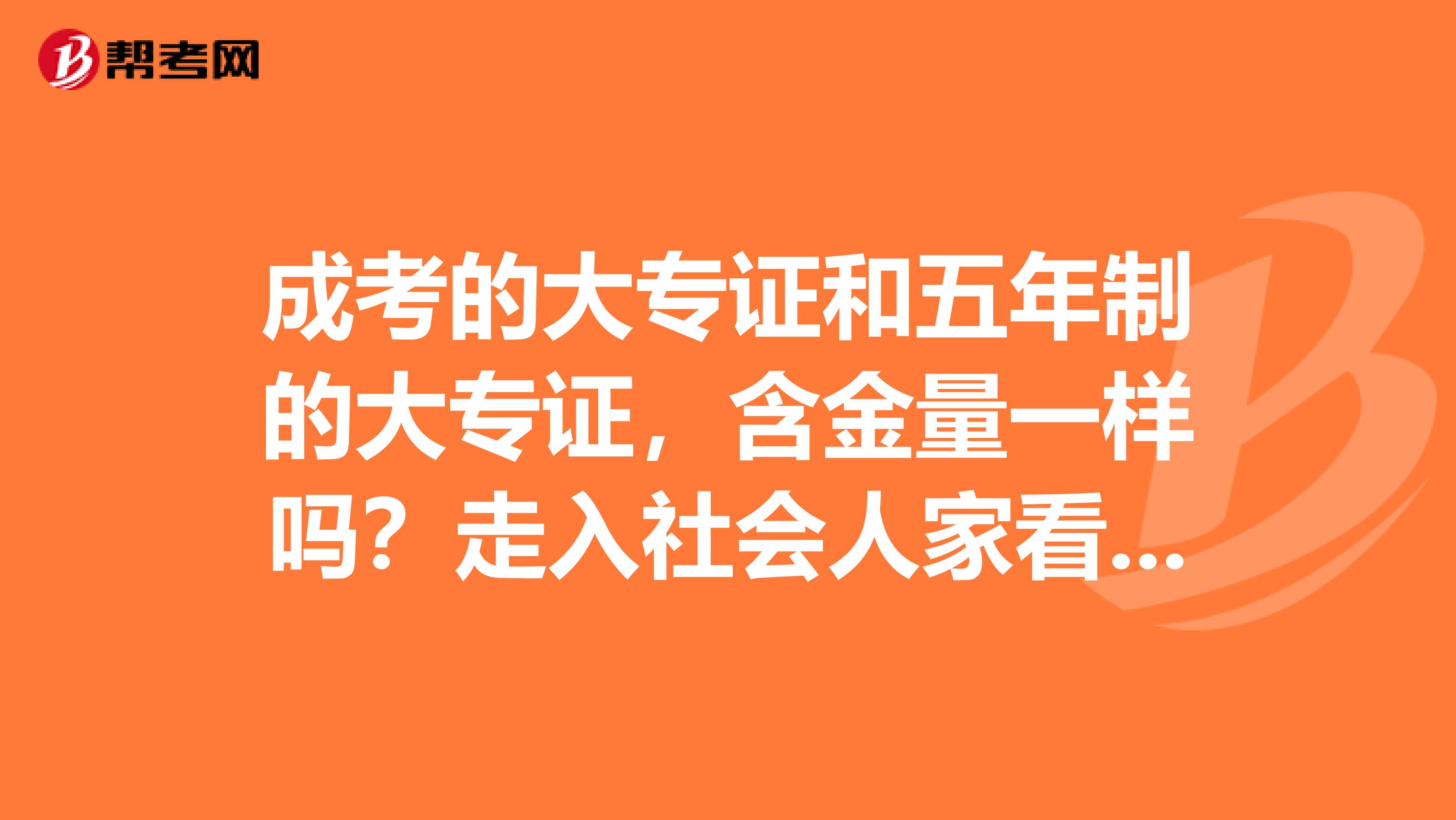 成考的大专证和五年制的大专证，含金量一样吗？走入社会人家看你的第一文凭还是最终文凭？？？