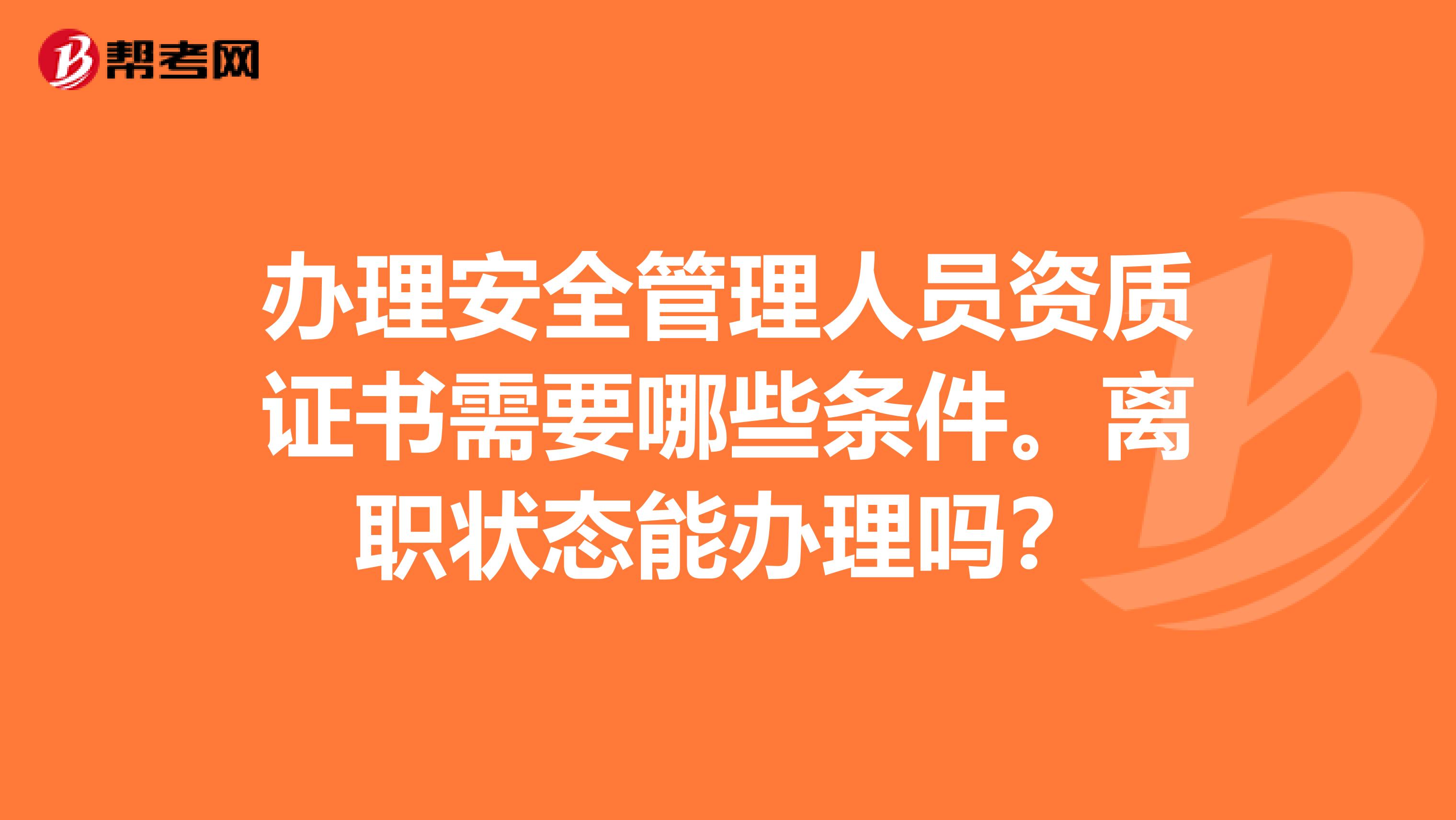 办理安全管理人员资质证书需要哪些条件。离职状态能办理吗?