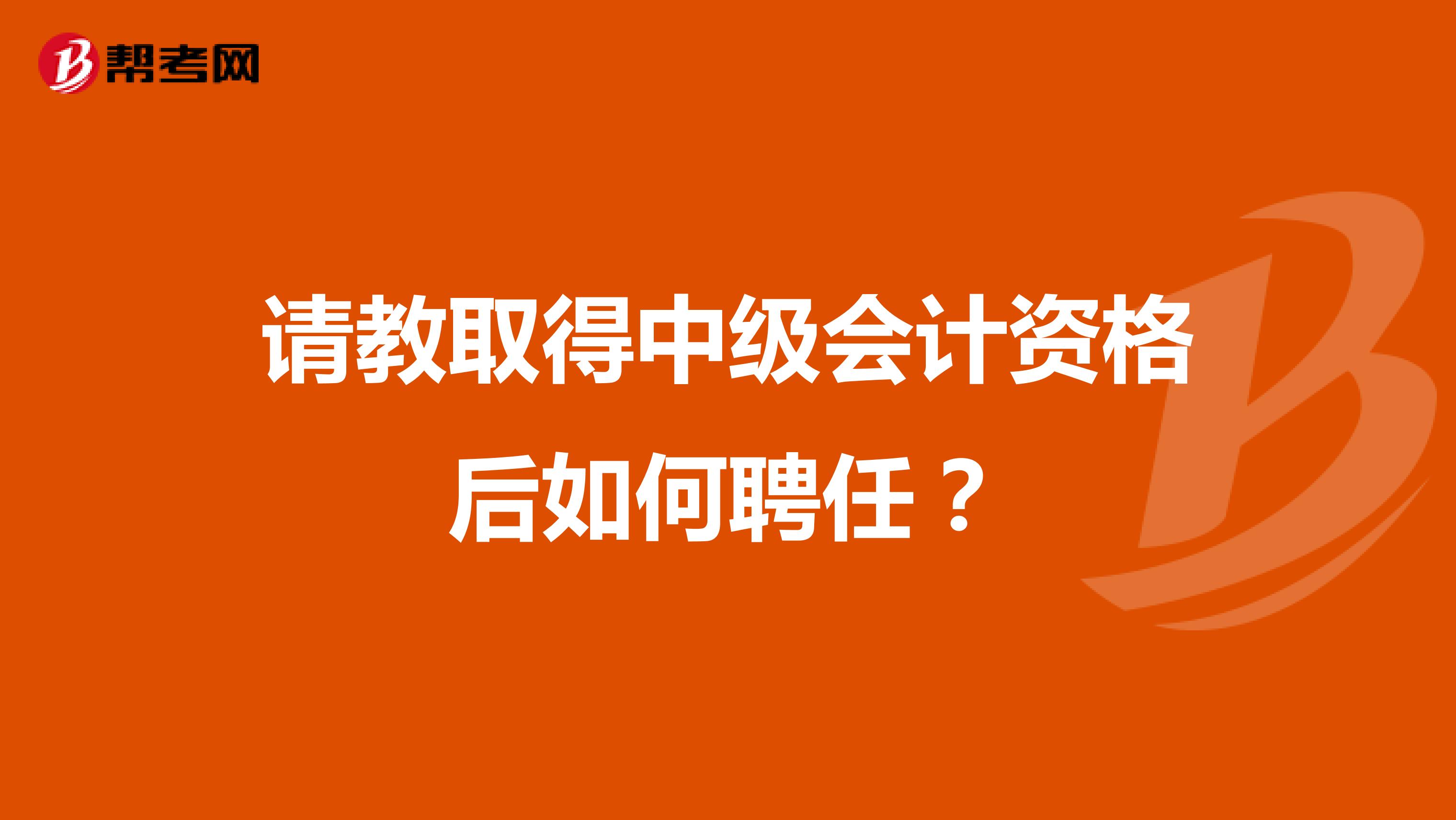 请教取得中级会计资格后如何聘任？