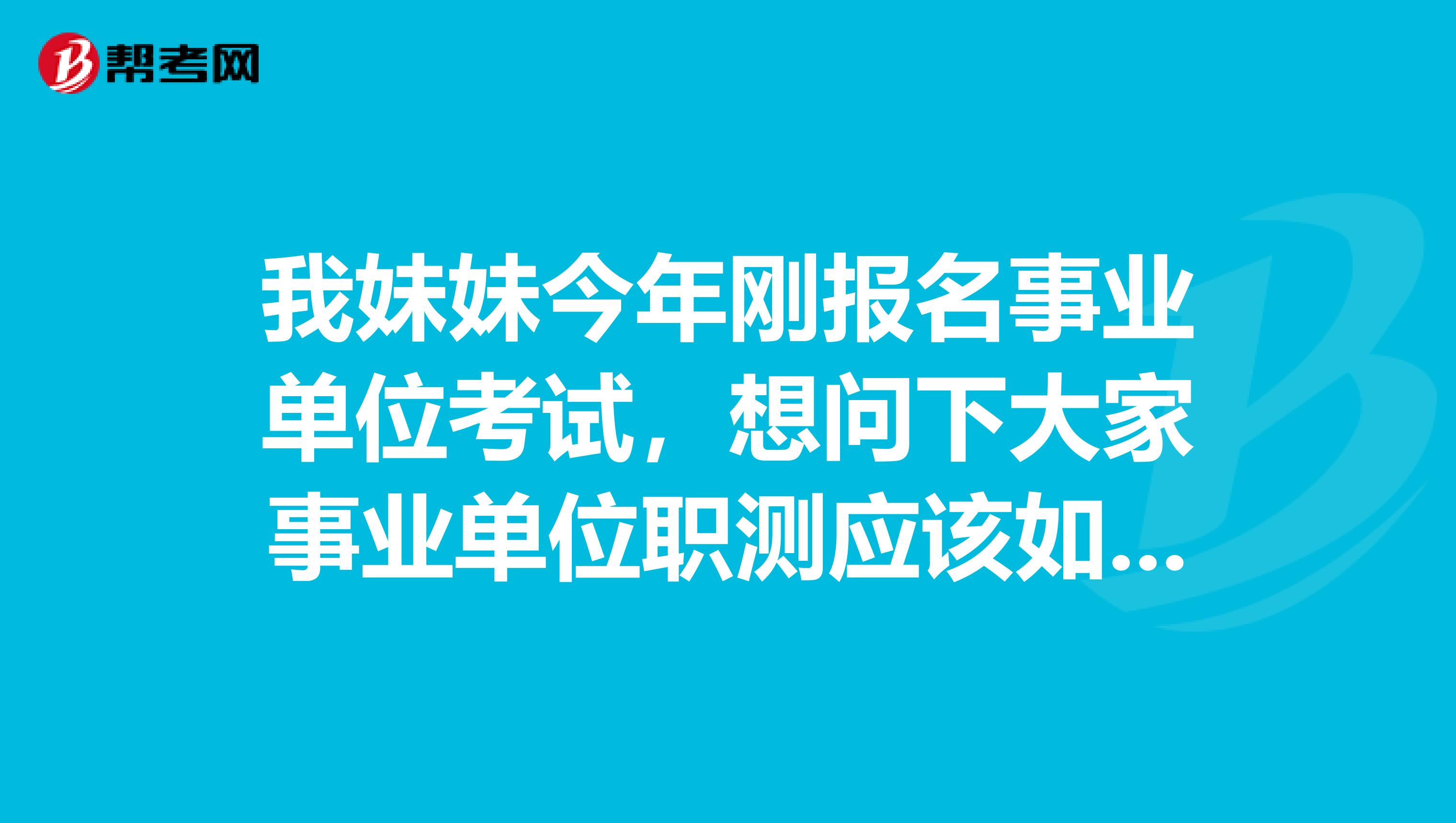我妹妹今年刚报名事业单位考试，想问下大家事业单位职测应该如何复习备考啊？