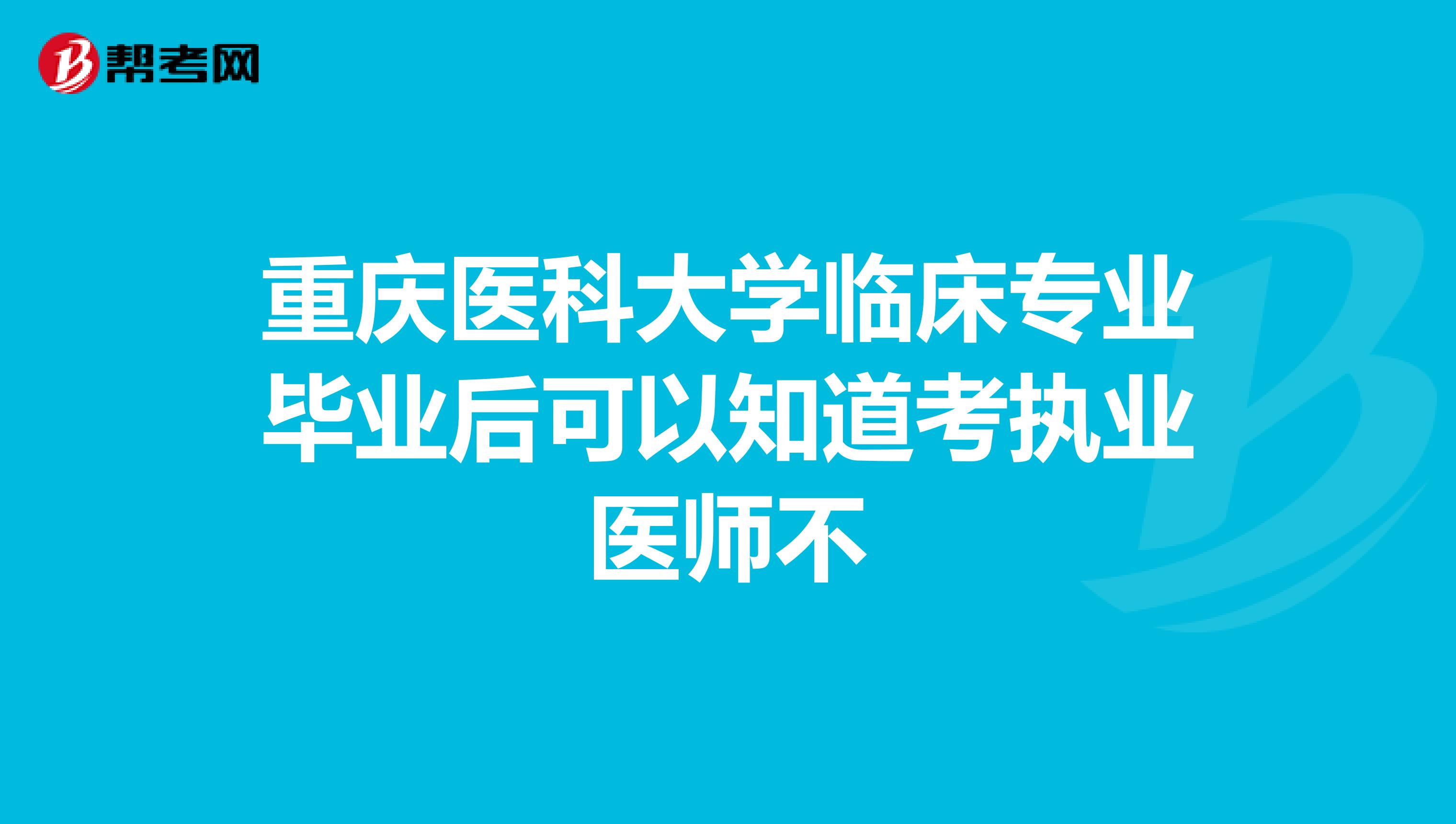 重庆医科大学临床专业毕业后可以知道考执业医师不