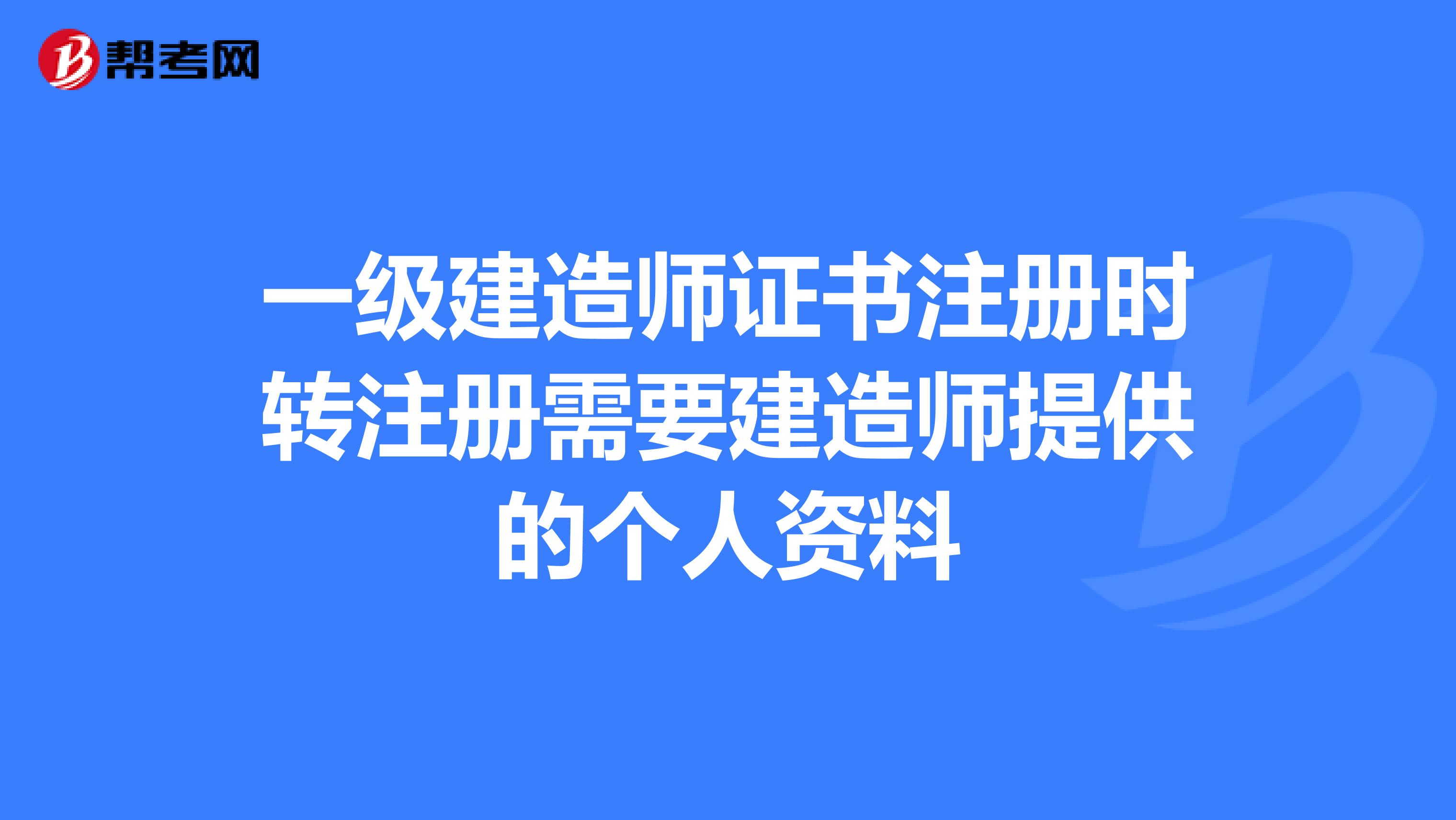 一級建造師證書注冊時轉注冊需要建造師提供的個人資料