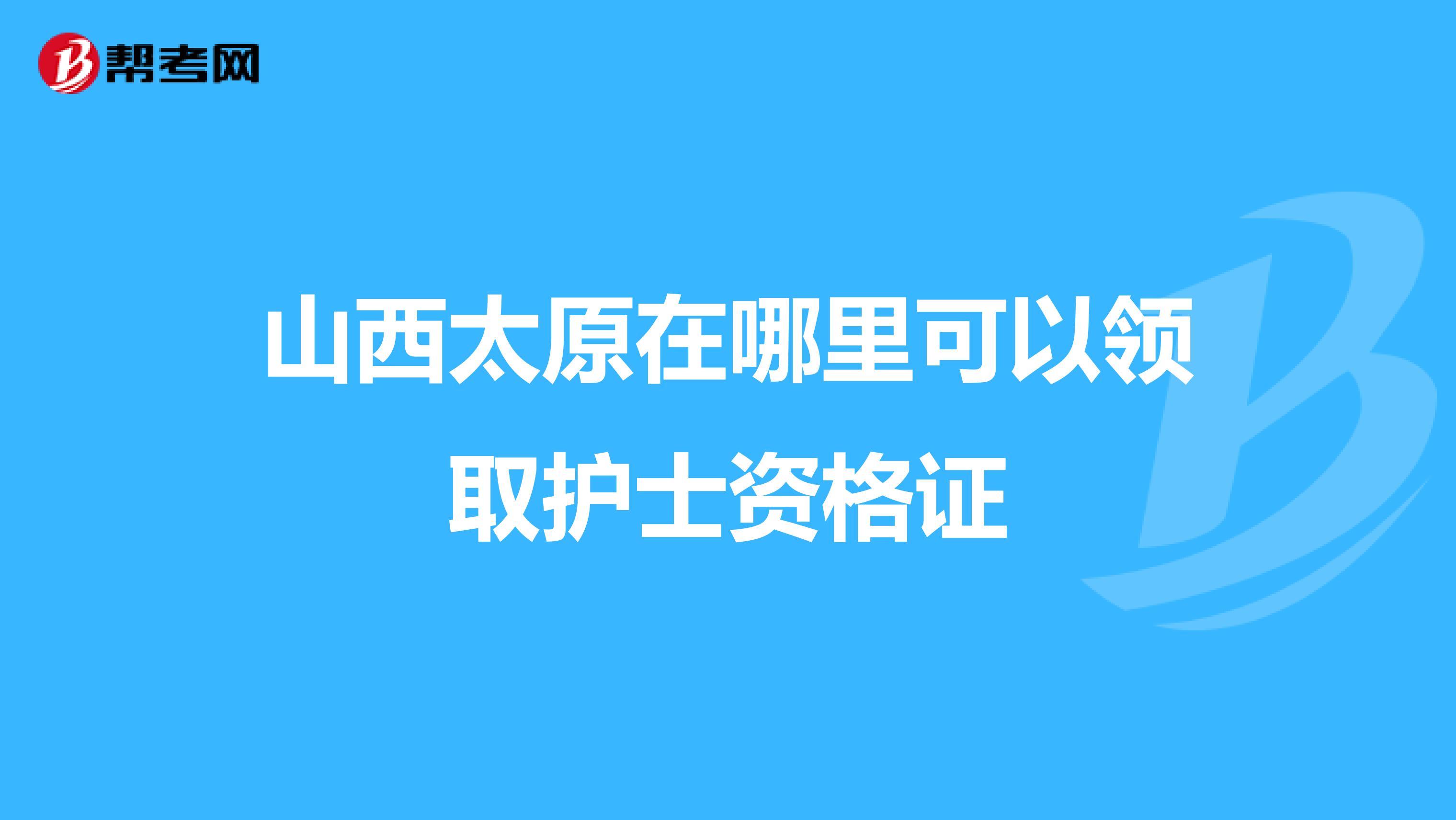 山西太原在哪里可以领取护士资格证