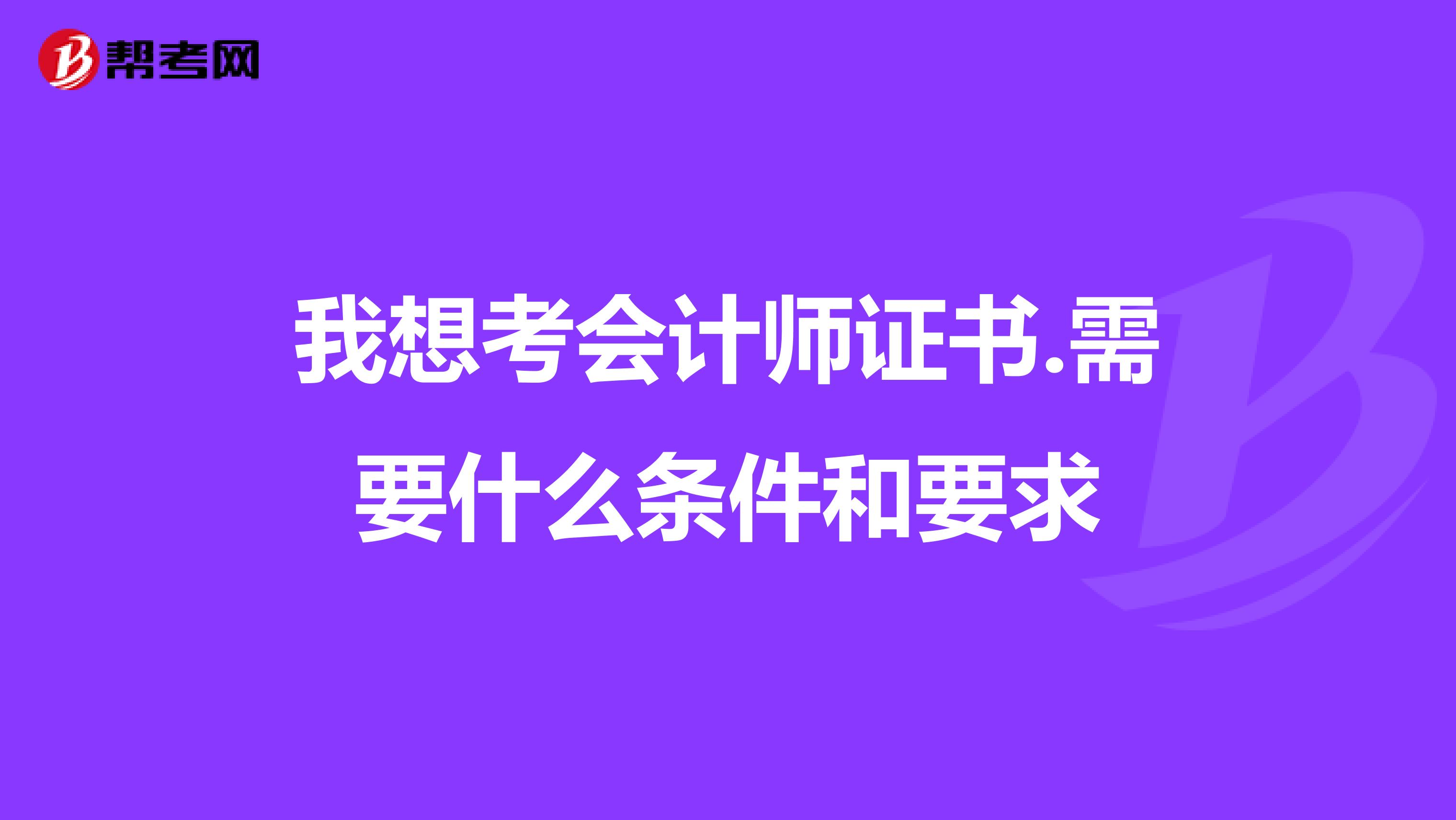 我想考会计师证书.需要什么条件和要求