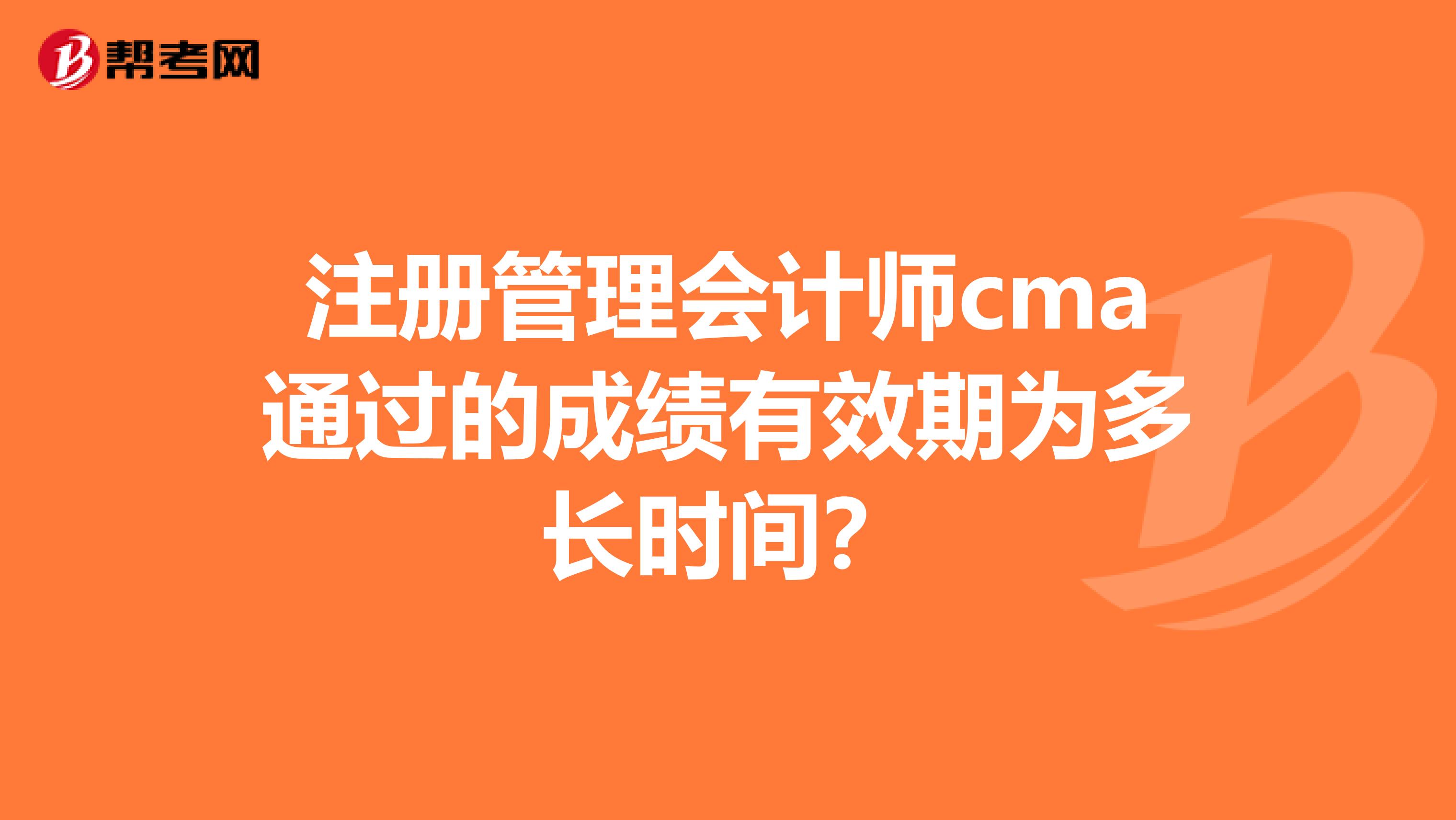 注冊管理會計師cma通過的成績有效期為多長時間？