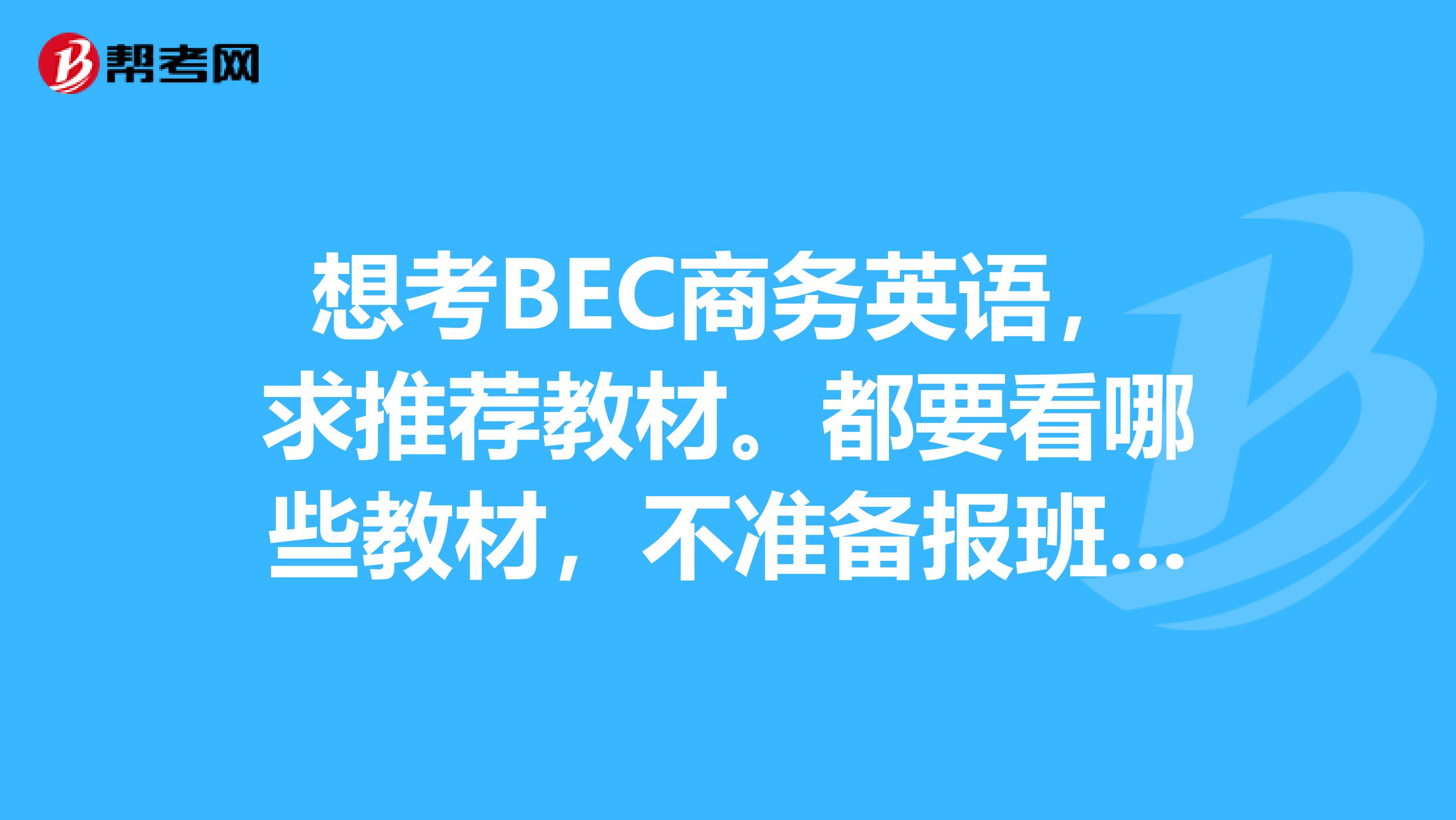 想考BEC商务英语,求推荐教材。都要看哪些教材,不准备报班学习了。谢谢