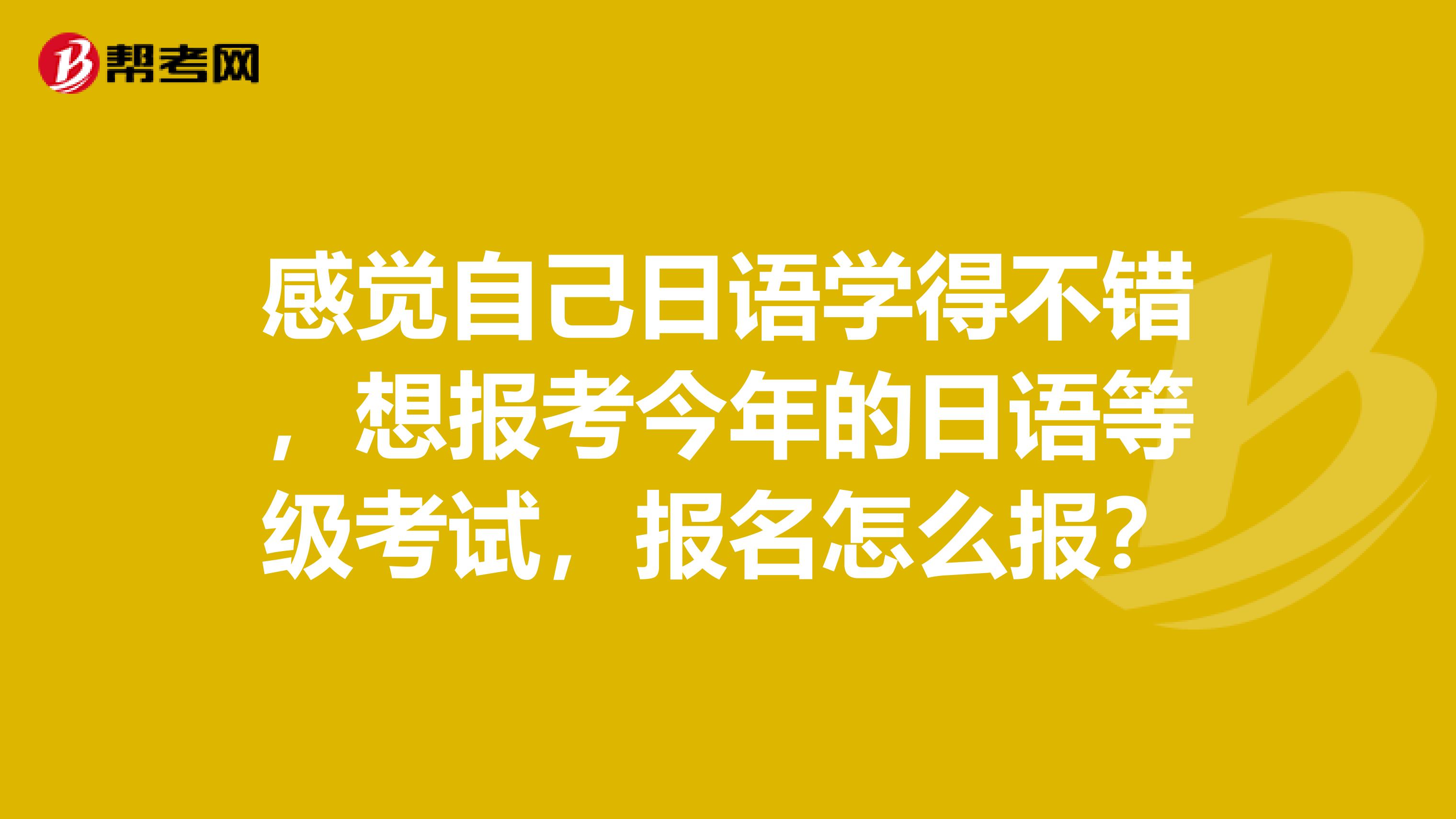 感觉自己日语学得不错，想报考今年的日语等级考试，报名怎么报？