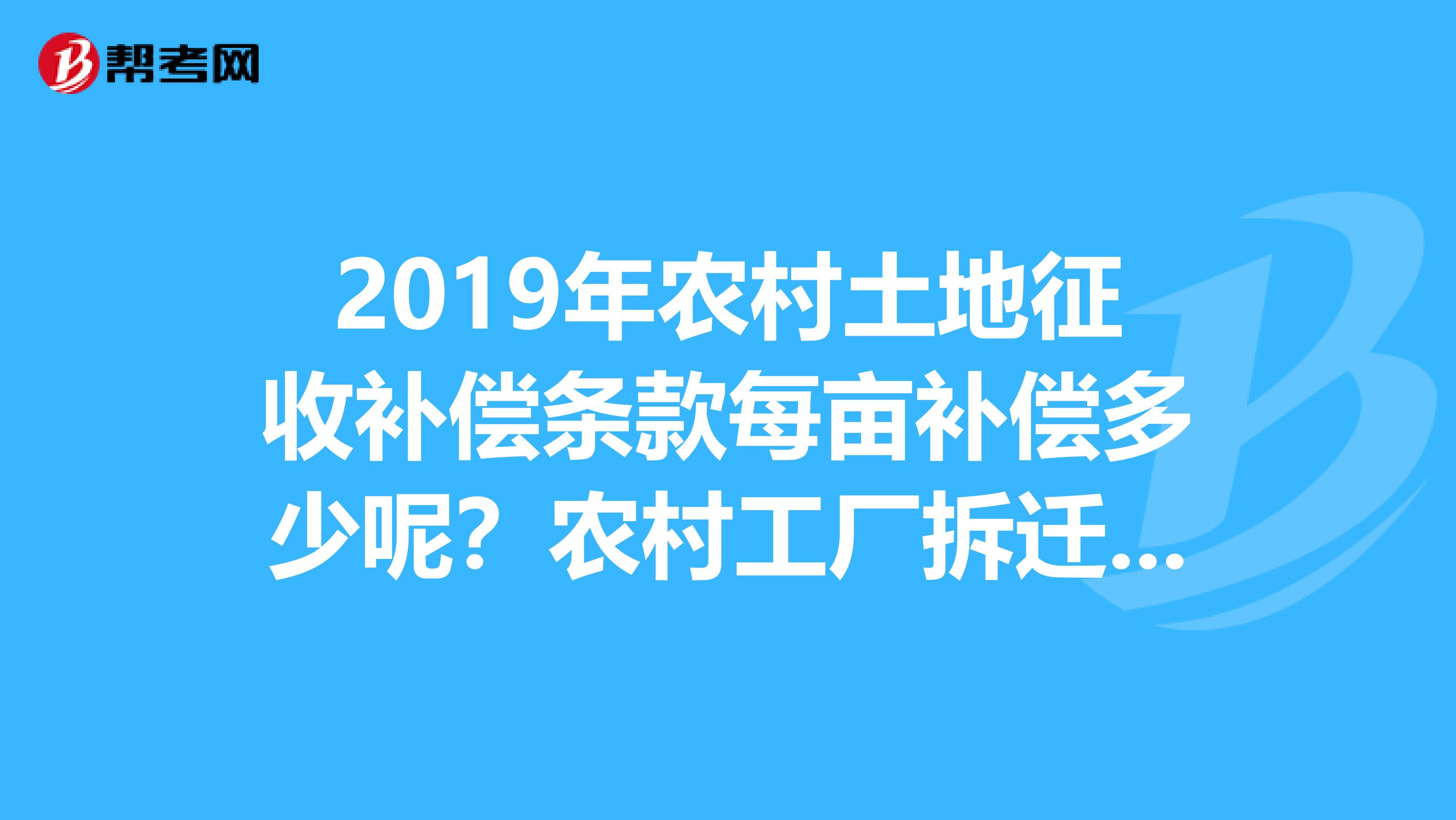 2019年农村土地征收补偿条款每亩补偿多少呢?农村工厂拆迁是怎么补偿呢?急要