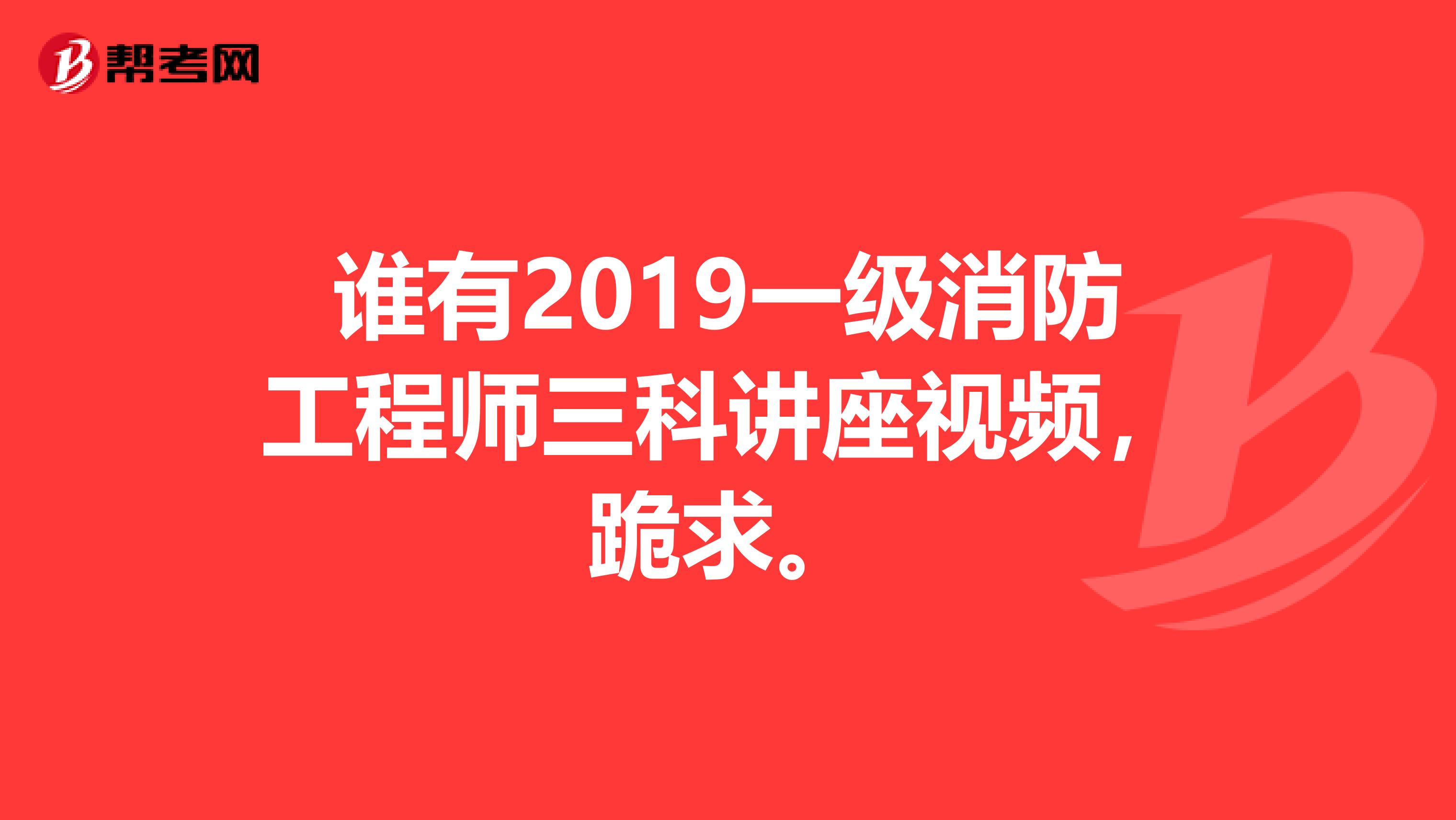 谁有2019一级消防工程师三科讲座视频,跪求。