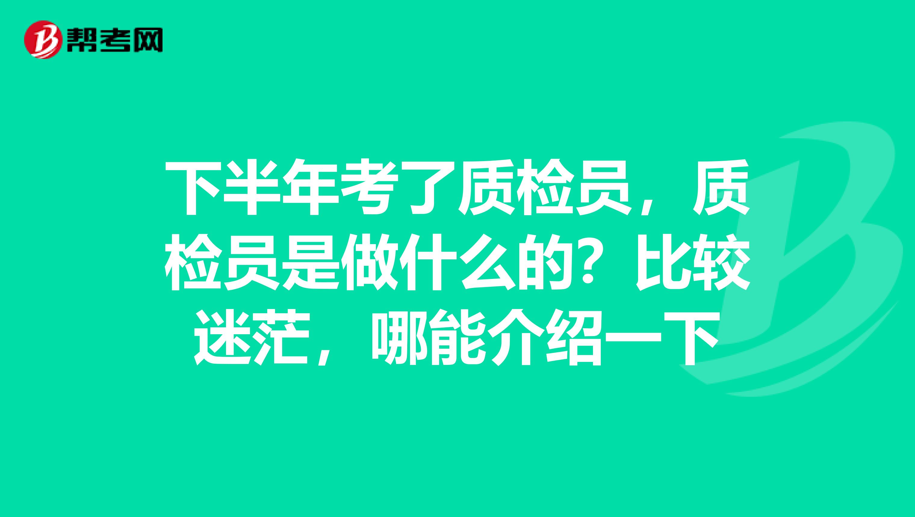 下半年考了质检员,质检员是做什么的?比较迷茫,哪能介绍一下