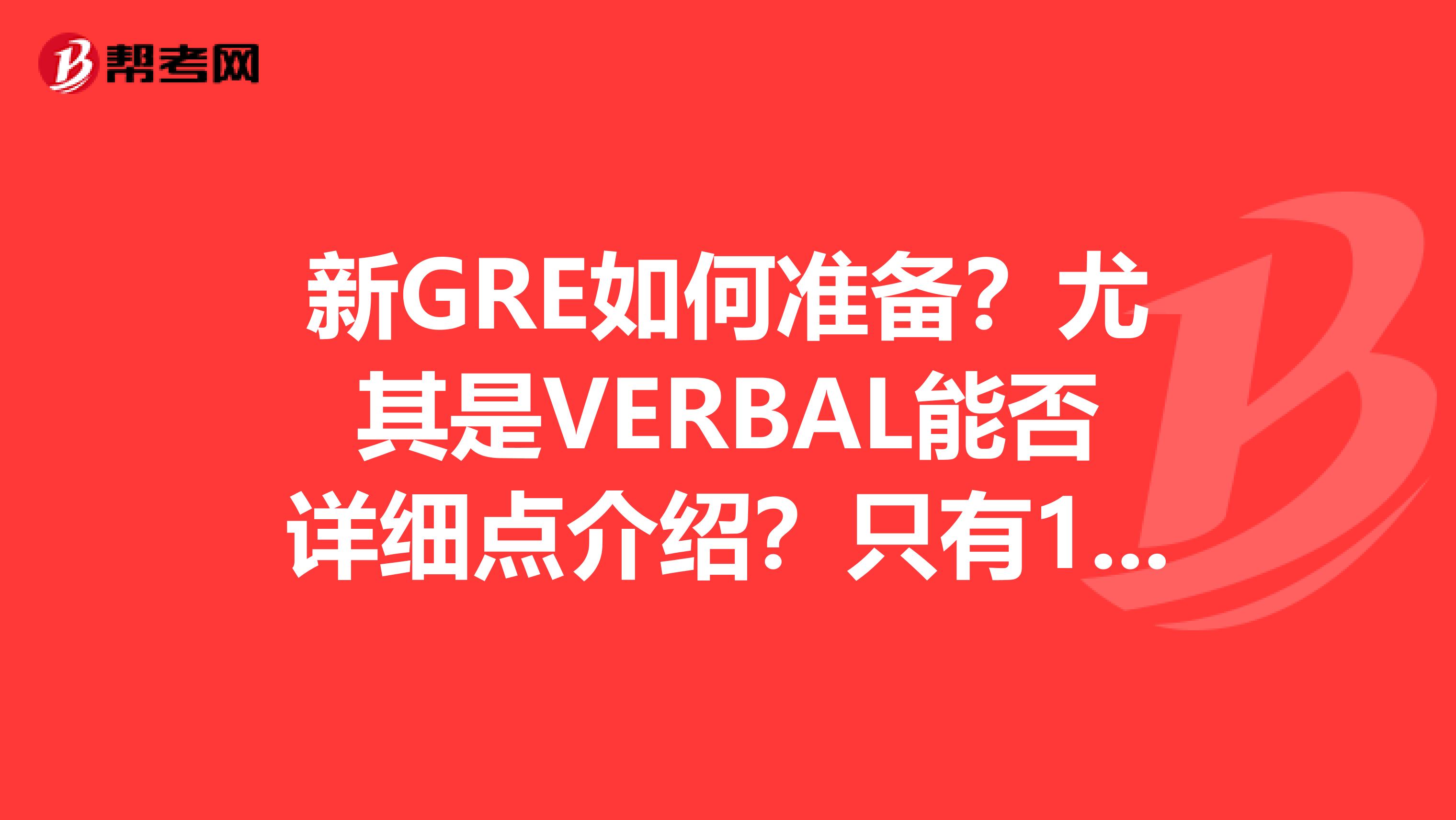 新GRE如何准备?尤其是VERBAL能否详细点介绍?只有1个多月的时间准备,希望能考到V160Q165W4,谢谢