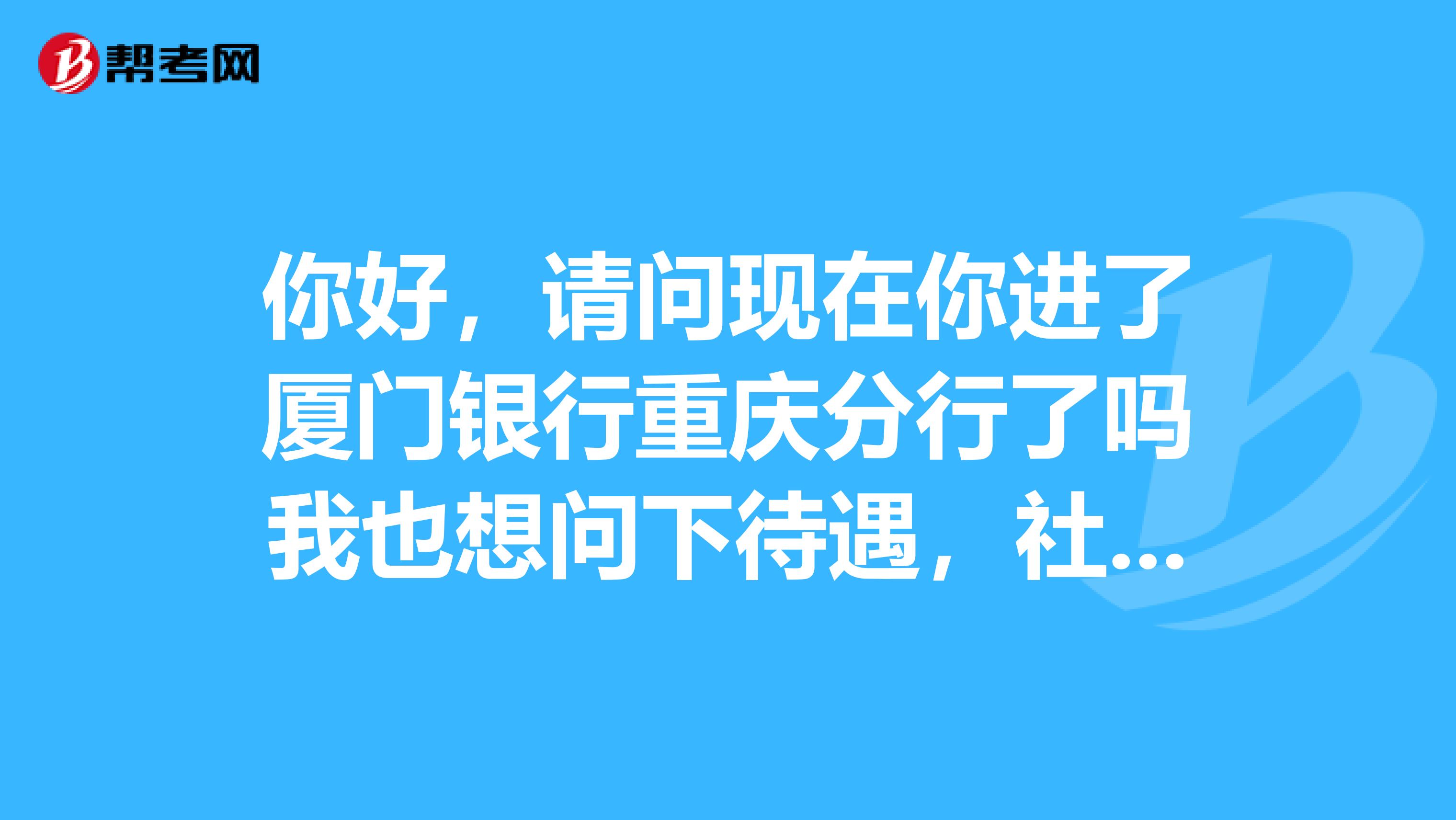 你好,请问现在你进了厦门银行重庆分行了吗我也想问下待遇,社招的,谢谢