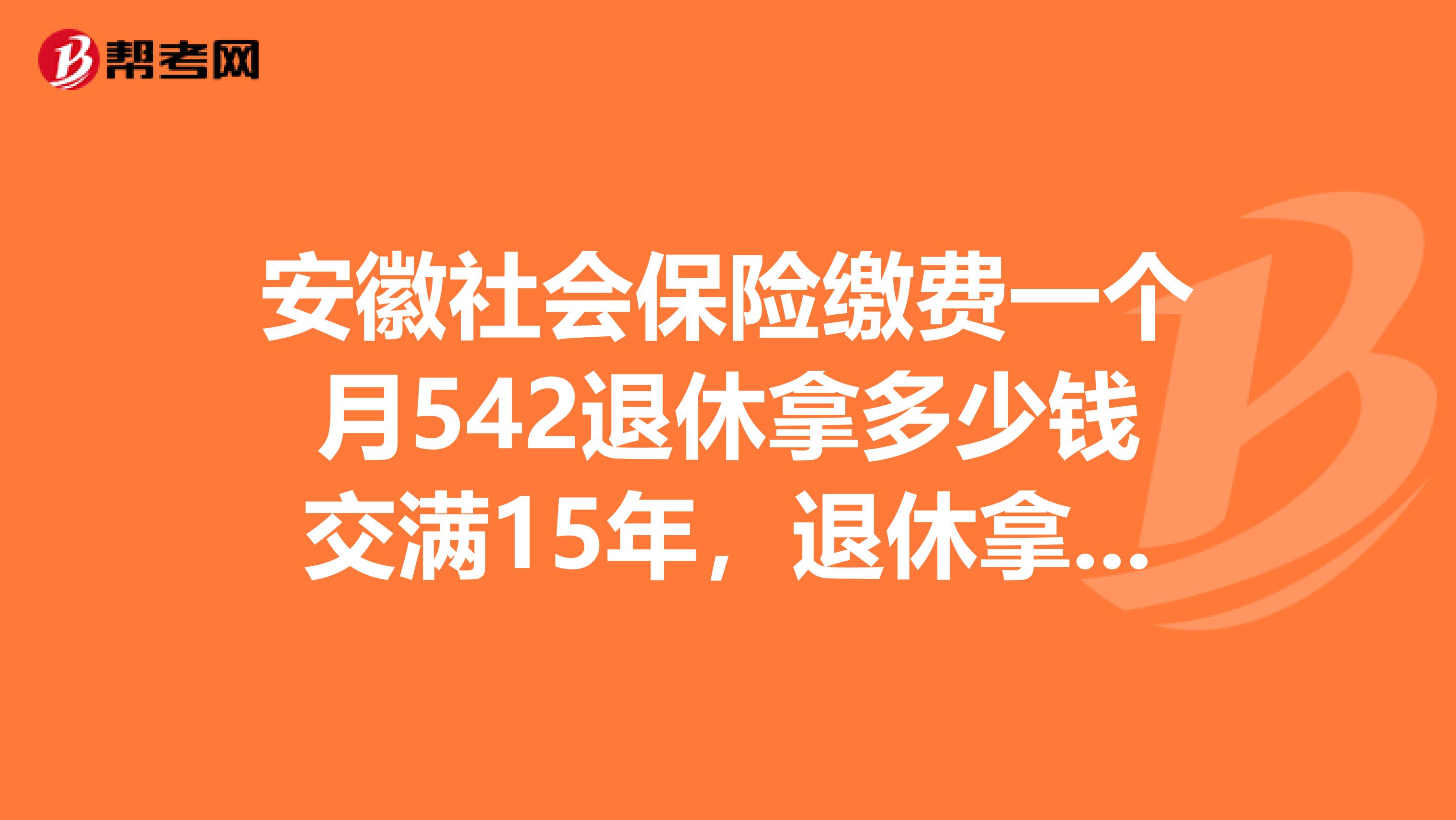 安徽社会保险缴费一个月542退休拿多少钱交满15年,退休拿多少钱