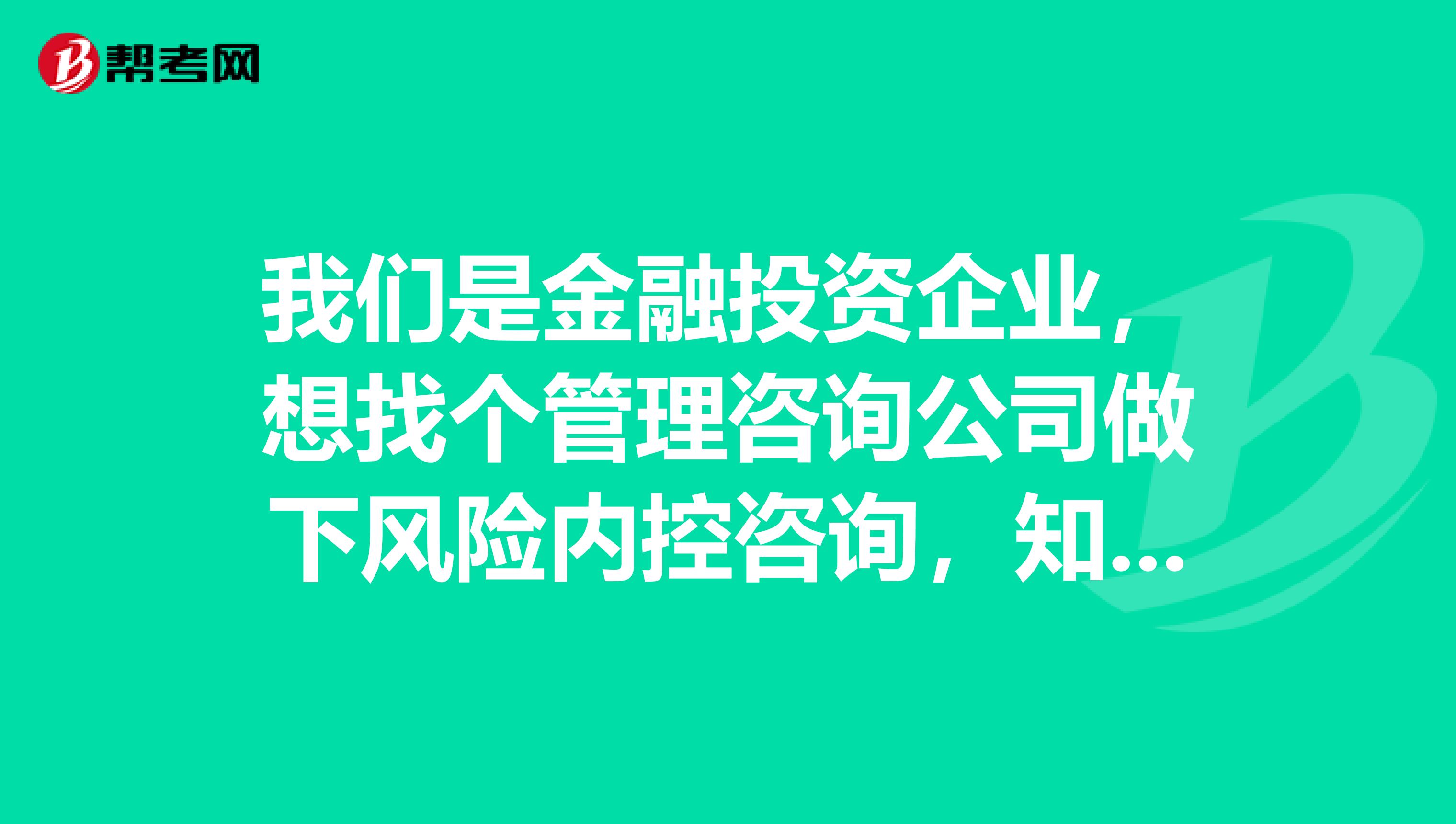 我们是金融投资企业,想找个管理咨询公司做下风险内控咨询,知道国内哪个做的好?