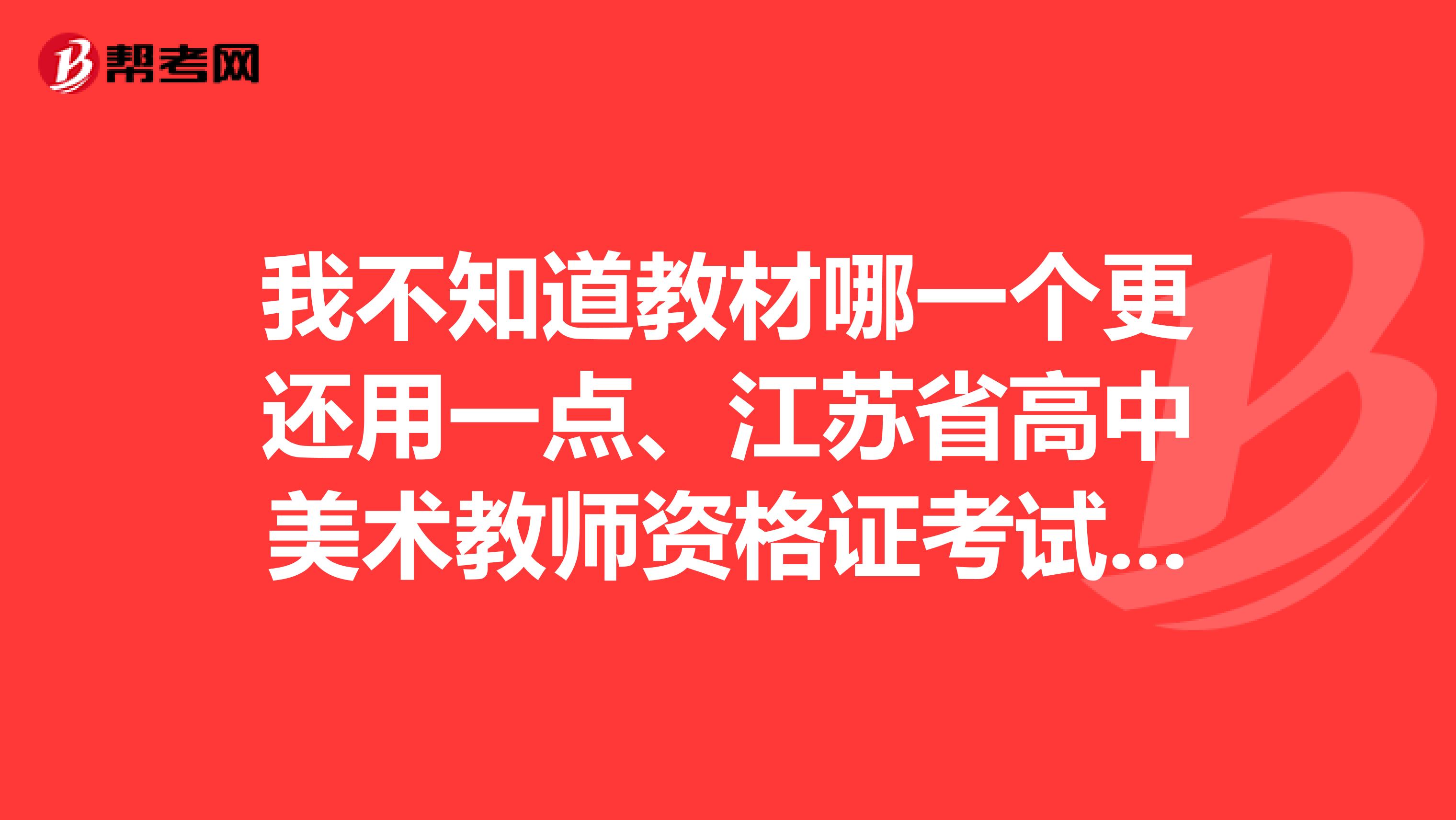 我不知道教材哪一个更还用一点、江苏省高中美术教师资格证考试教材是人美版的还是人教版的