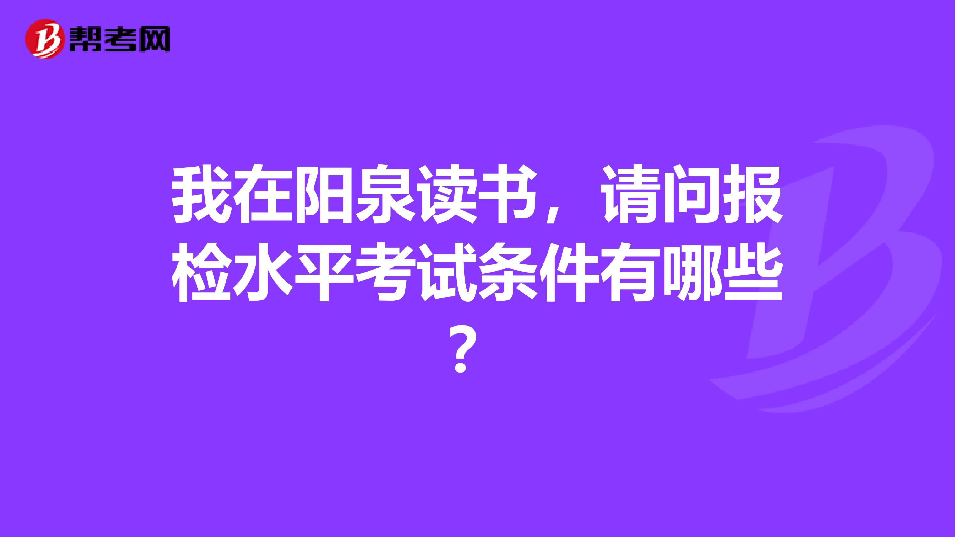 我在阳泉读书,请问报检水平考试条件有哪些?