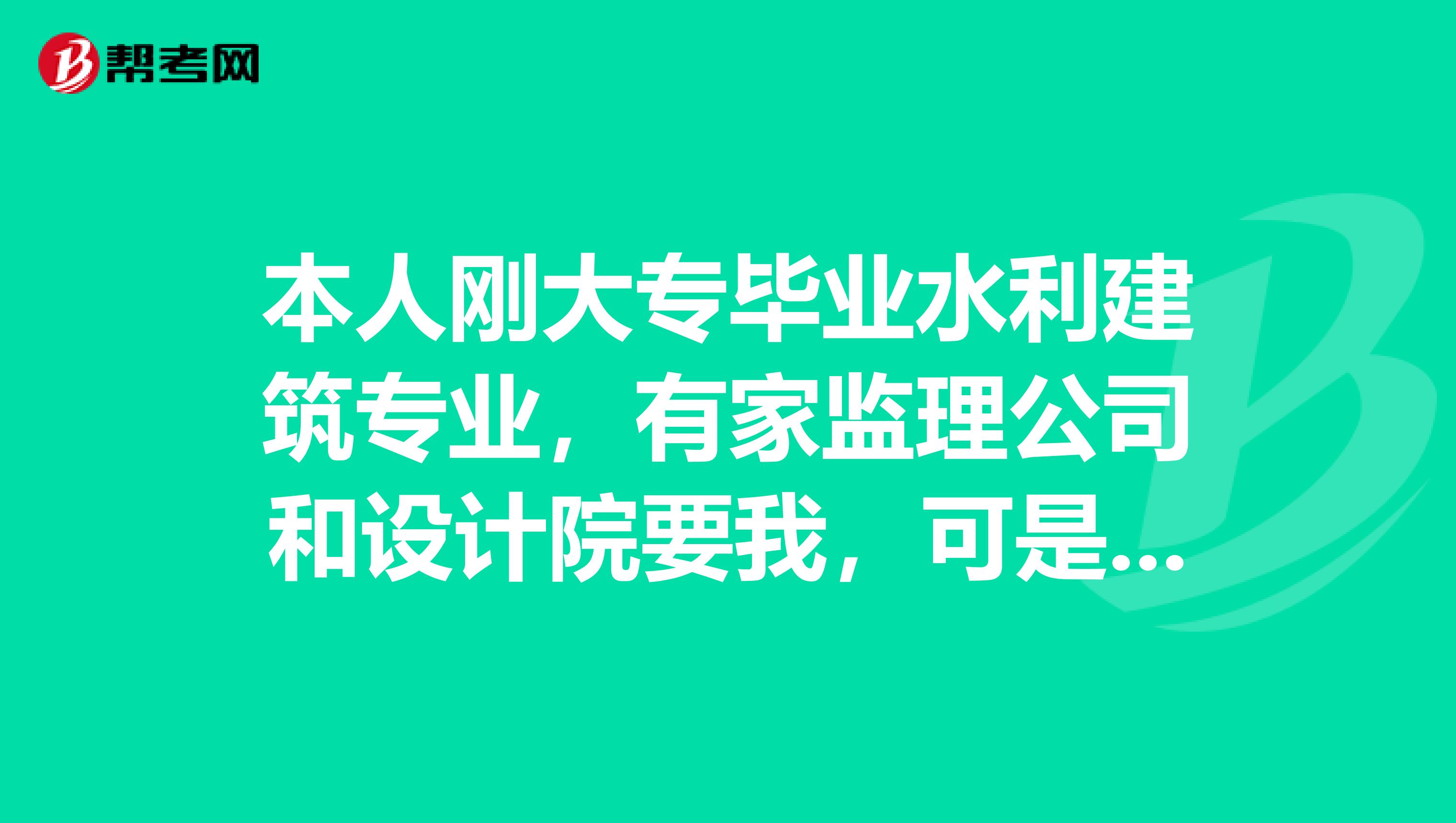 本人刚大专毕业水利建筑专业,有家监理公司和设计院要我,可是我想搞施工,搞监理有发民前途吗。