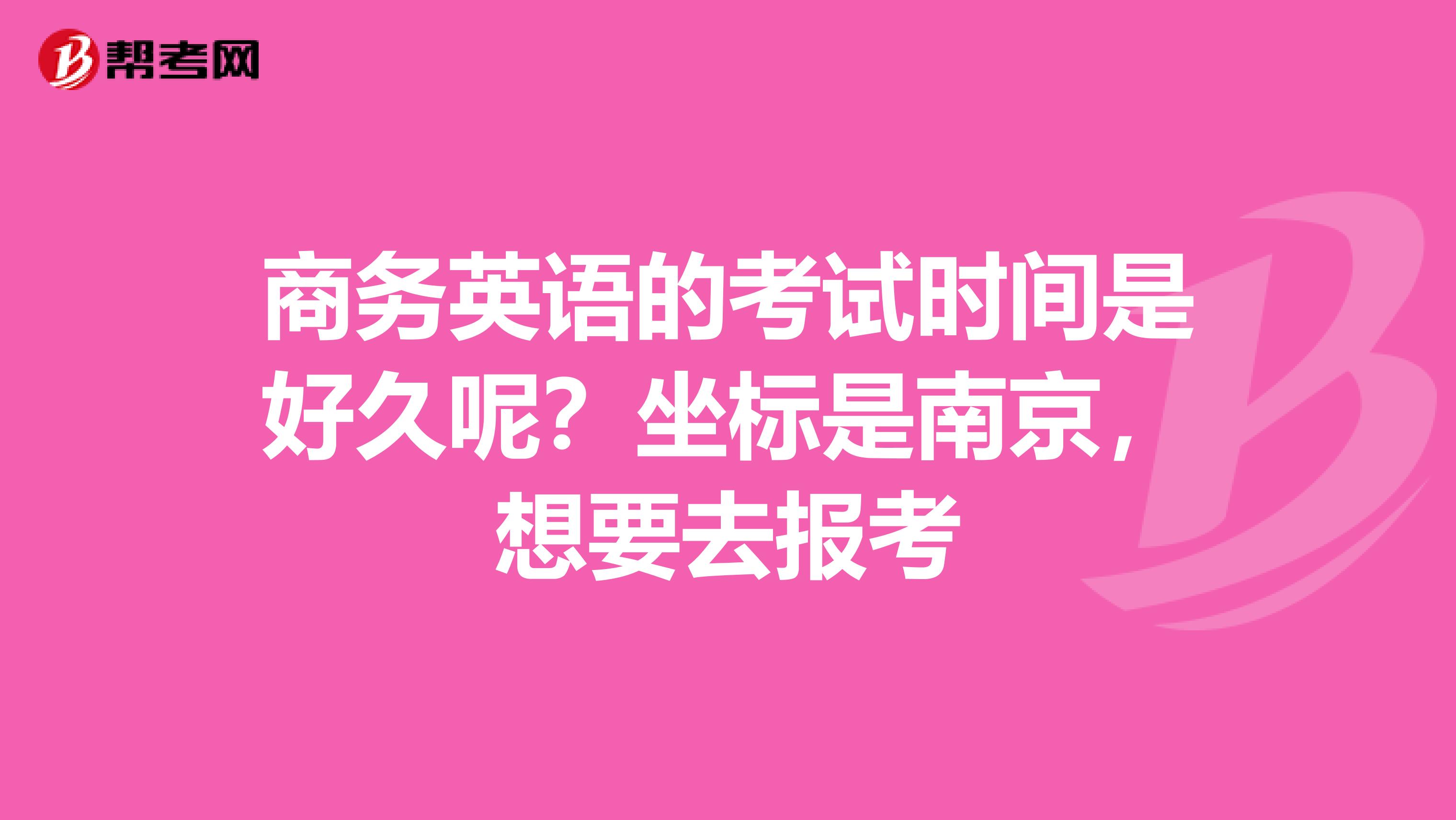 商务英语的考试时间是好久呢?坐标是南京,想要去报考