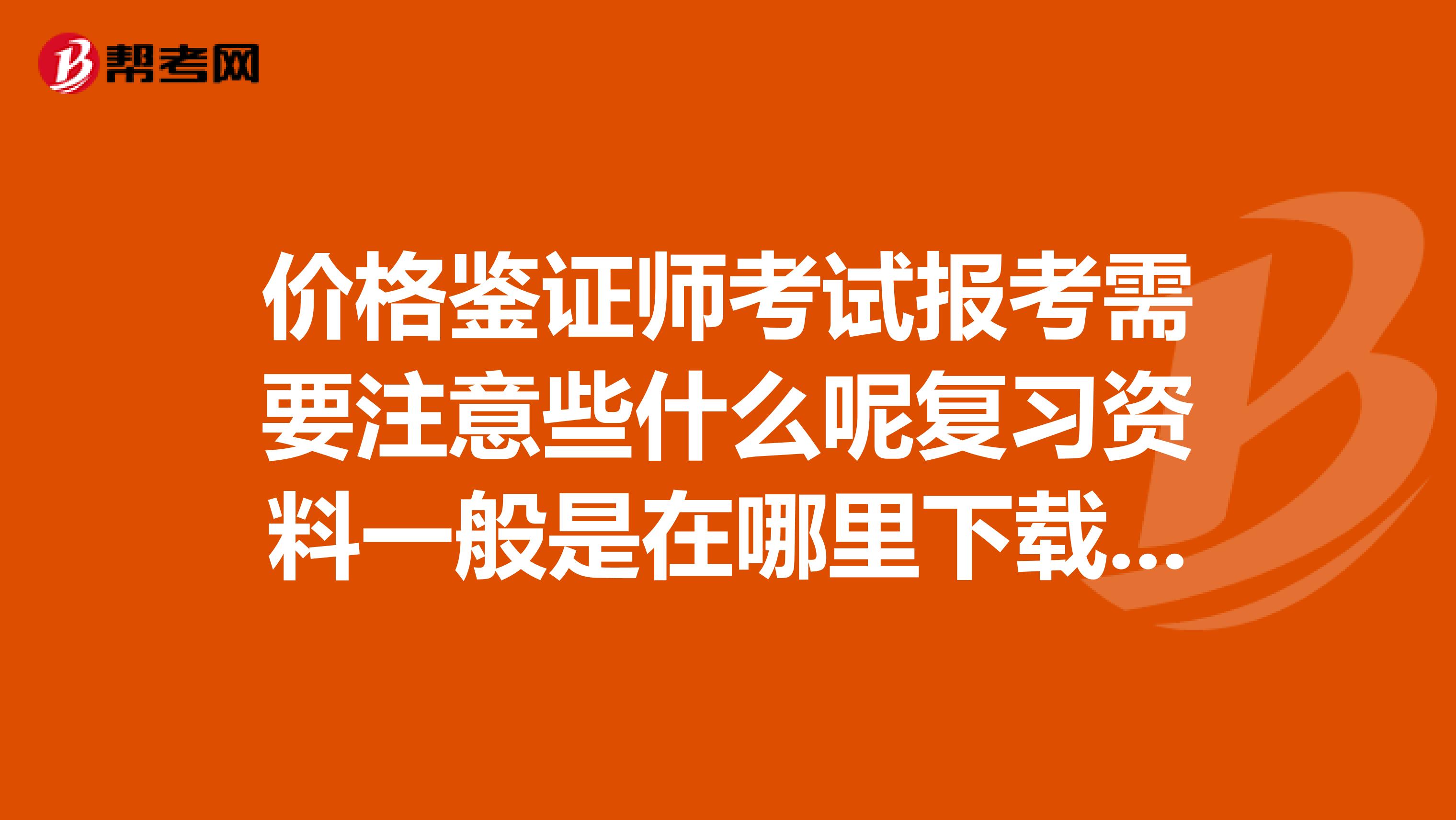 价格鉴证师考试报考需要注意些什么呢复习资料一般是在哪里下载的呢