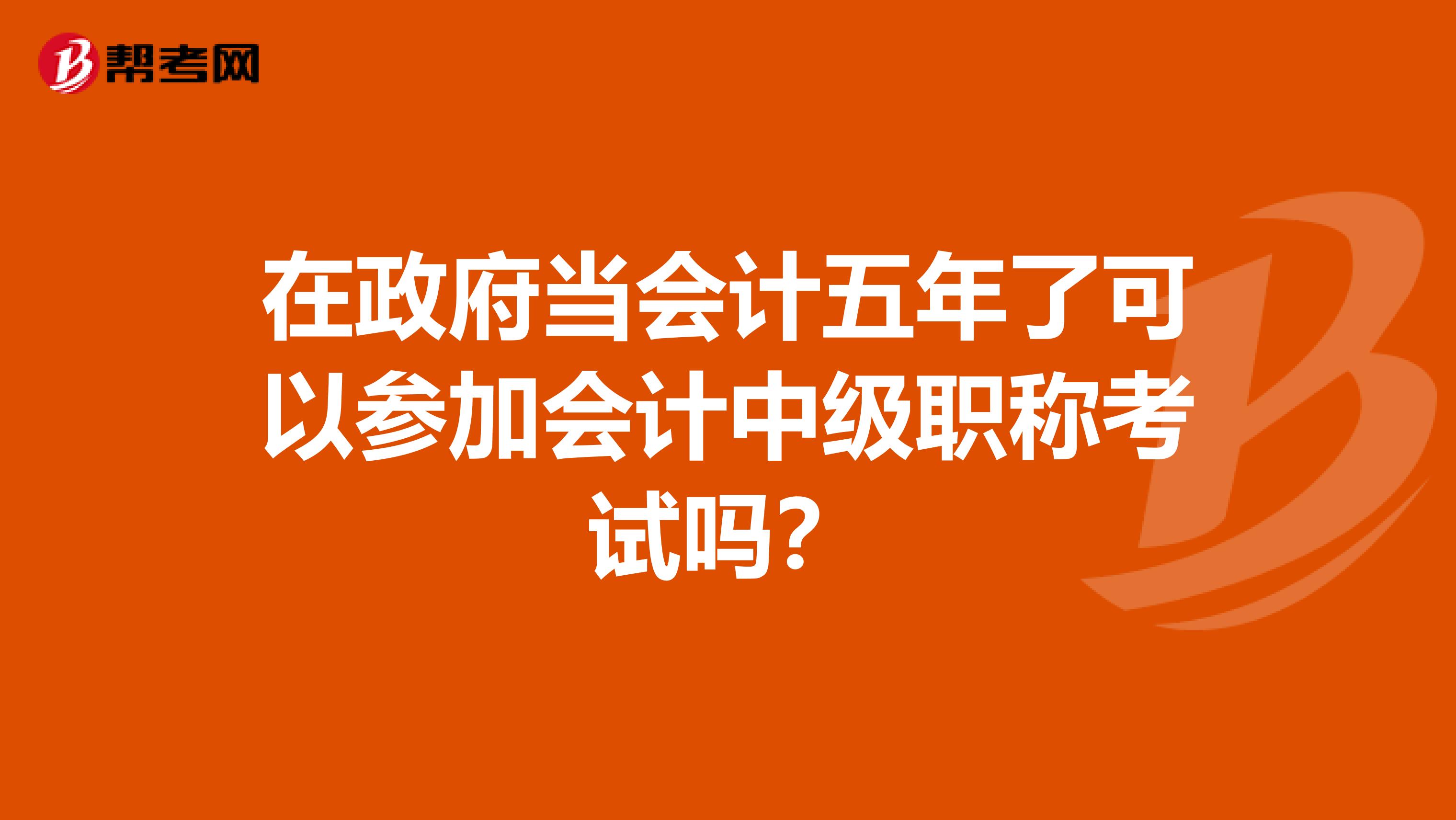 在政府当会计五年了可以参加会计中级职称考试吗？