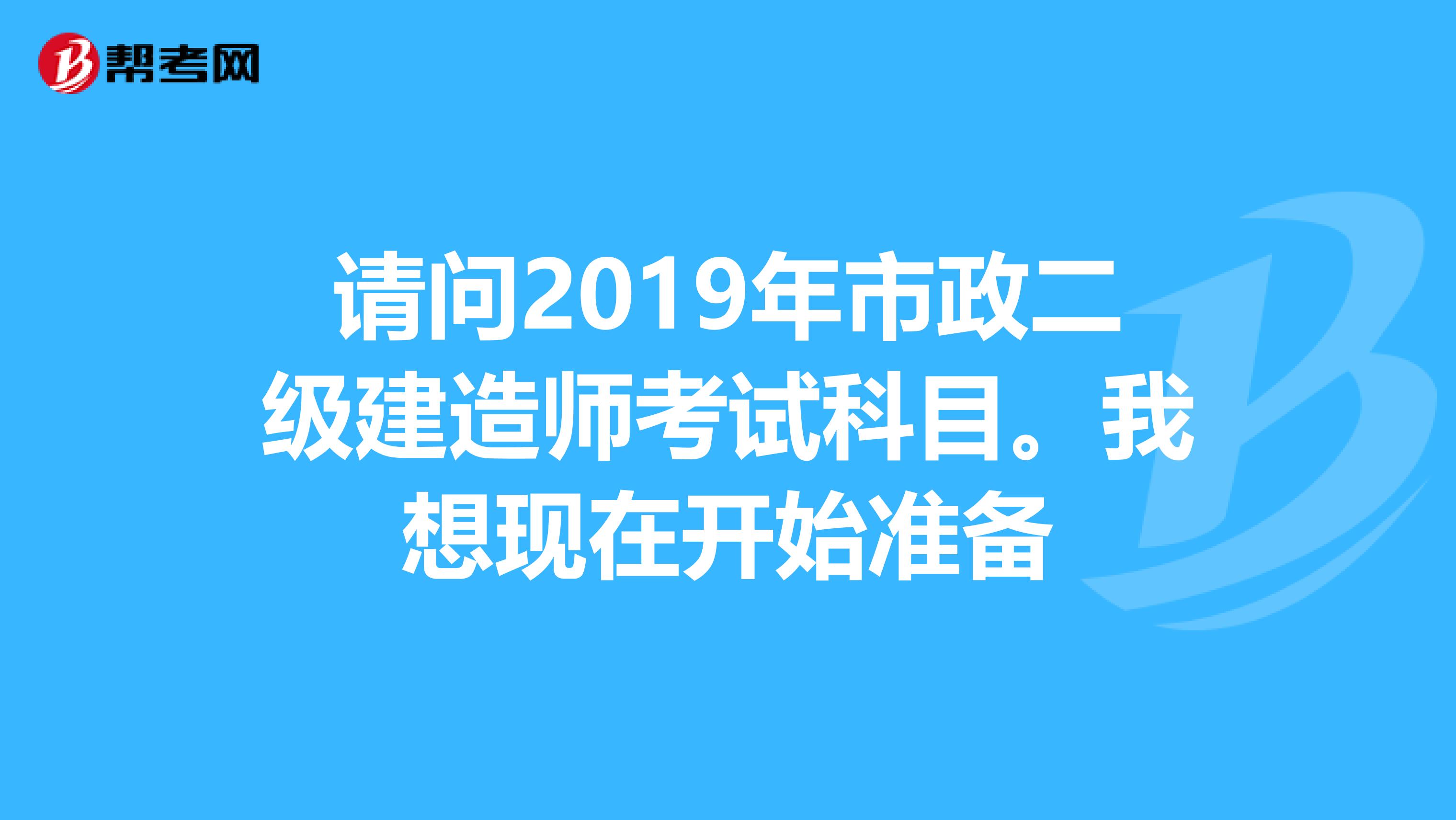 请问2019年市政二级建造师考试科目。我想现在开始准备