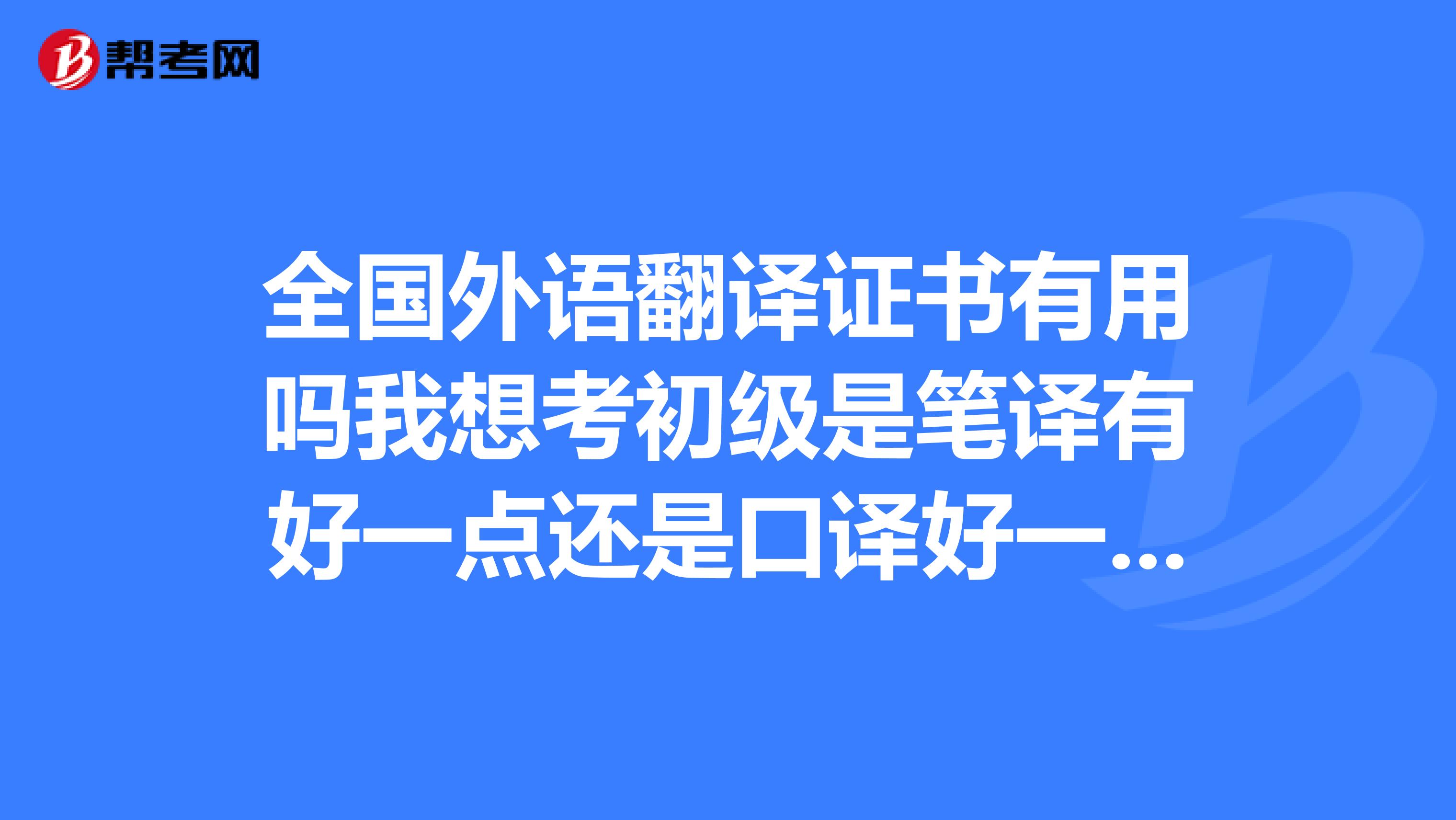全国外语翻译证书有用吗我想考初级是笔译有好一点还是口译好一点通过率是多少