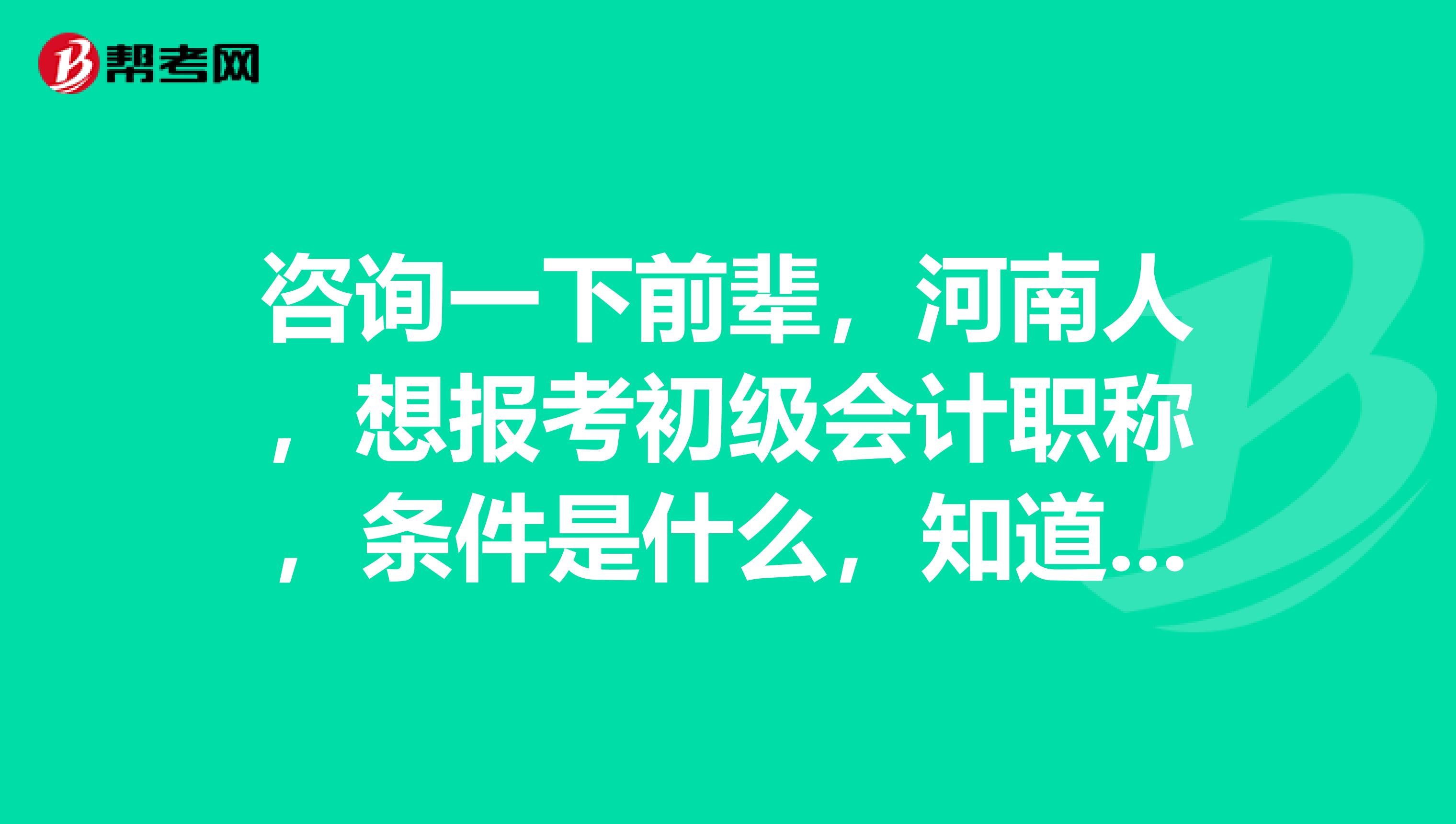 咨询一下前辈,河南人,想报考初级会计职称,条件是什么,知道的说说呗。
