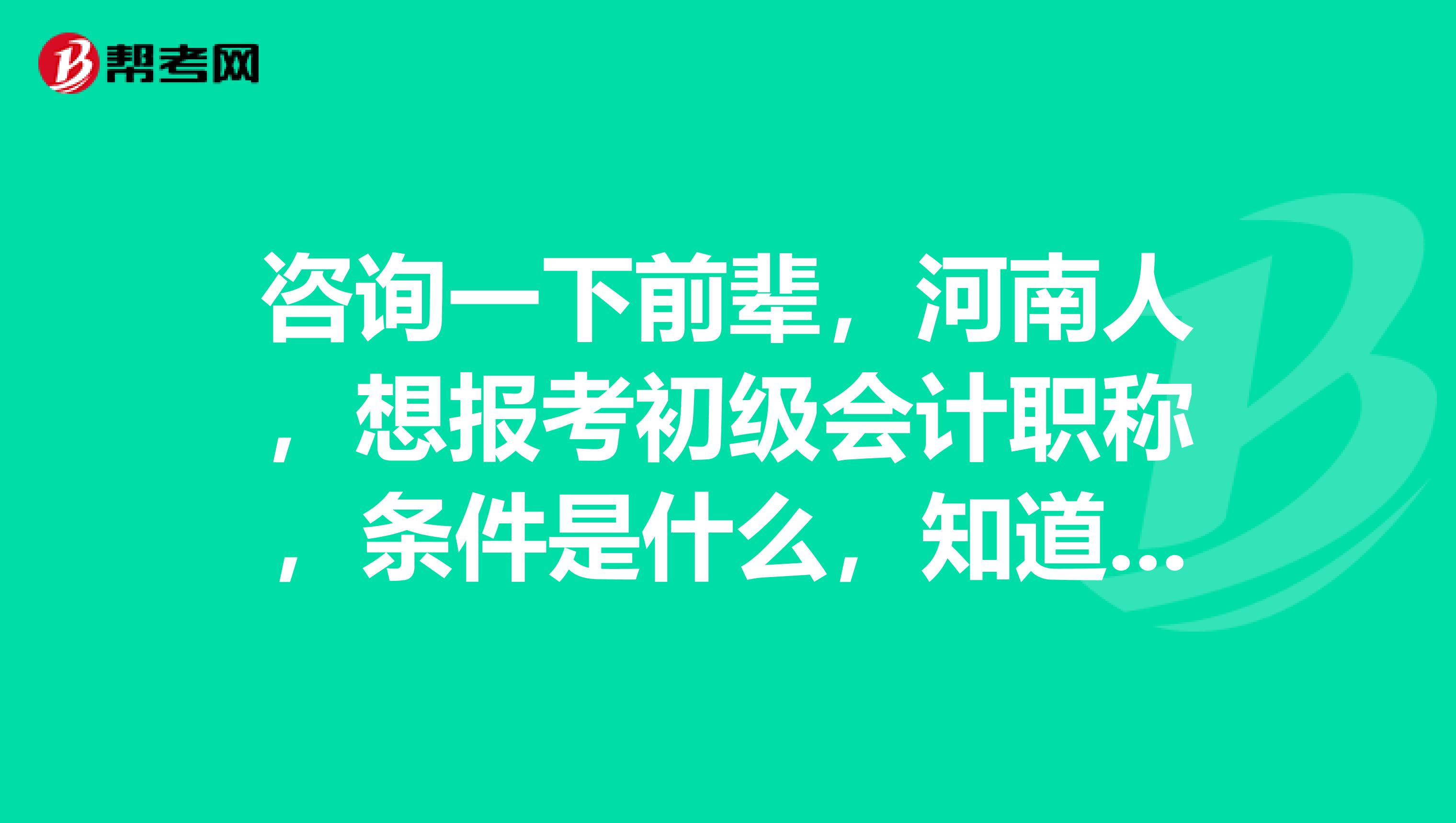 咨询一下前辈，河南人，想报考初级会计职称，条件是什么，知道的说说呗。