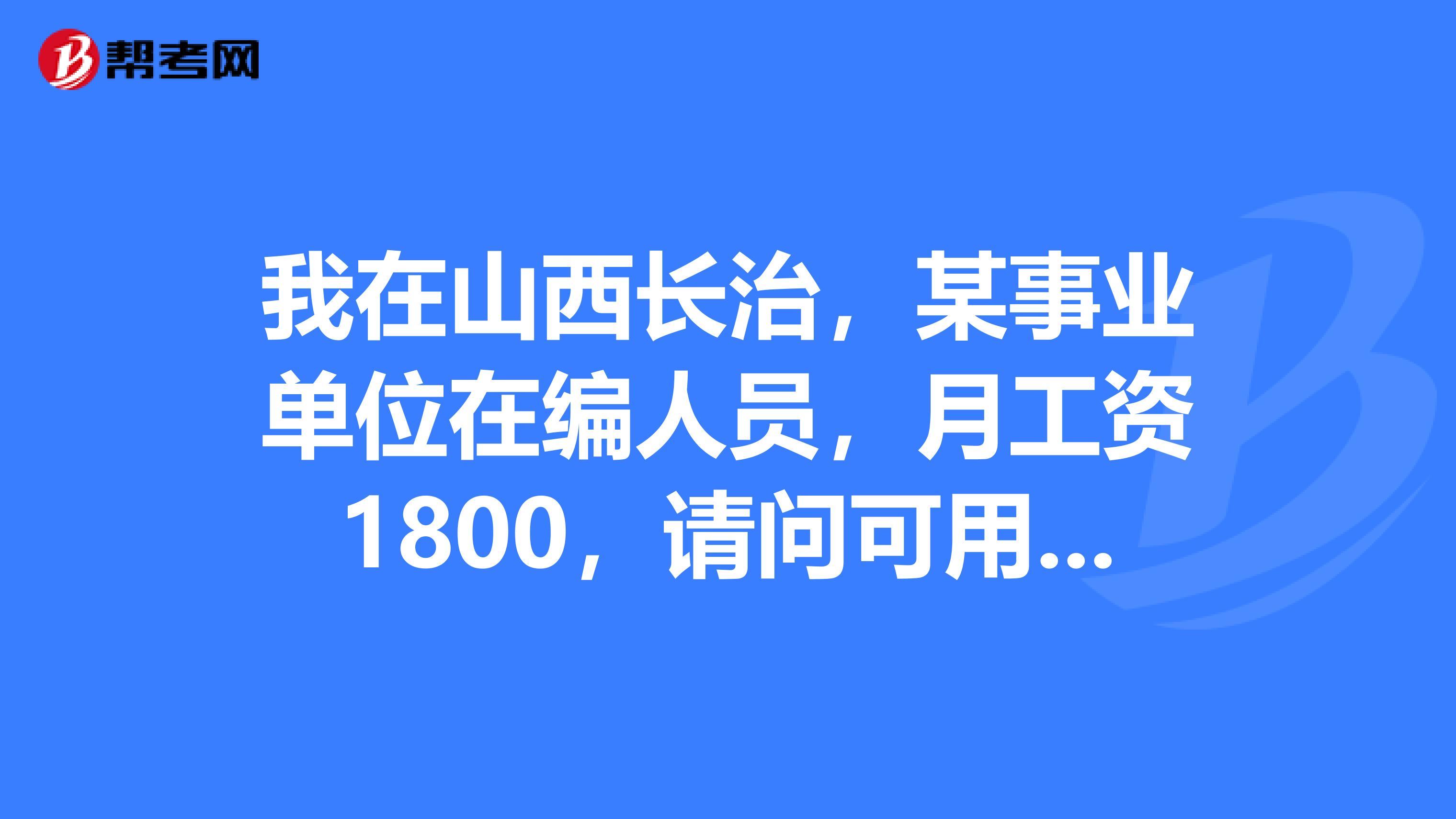 我在山西长治,某事业单位在编人员,月工资1800,请问可用工资本可以在工商银行贷款吗?能贷多少?谢谢