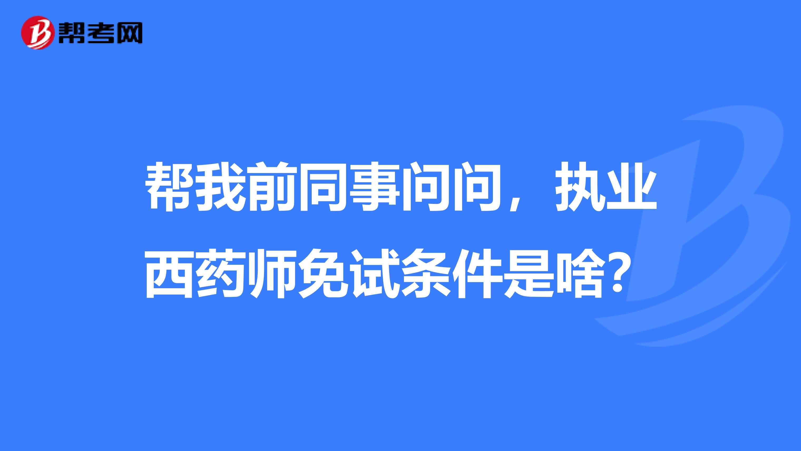 帮我前同事问问，执业西药师免试条件是啥？