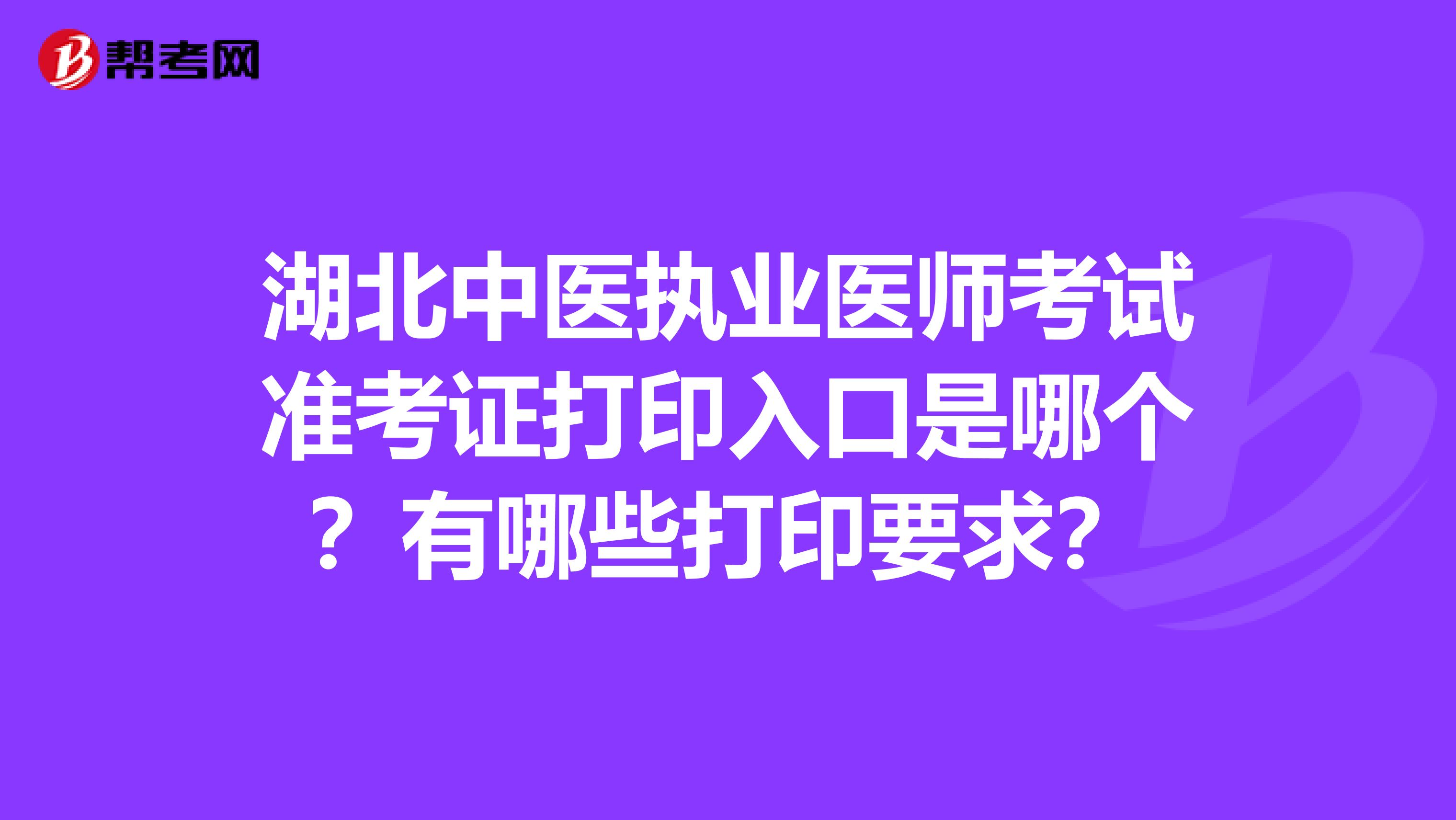 湖北中医执业医师考试准考证打印入口是哪个?有哪些打印要求?