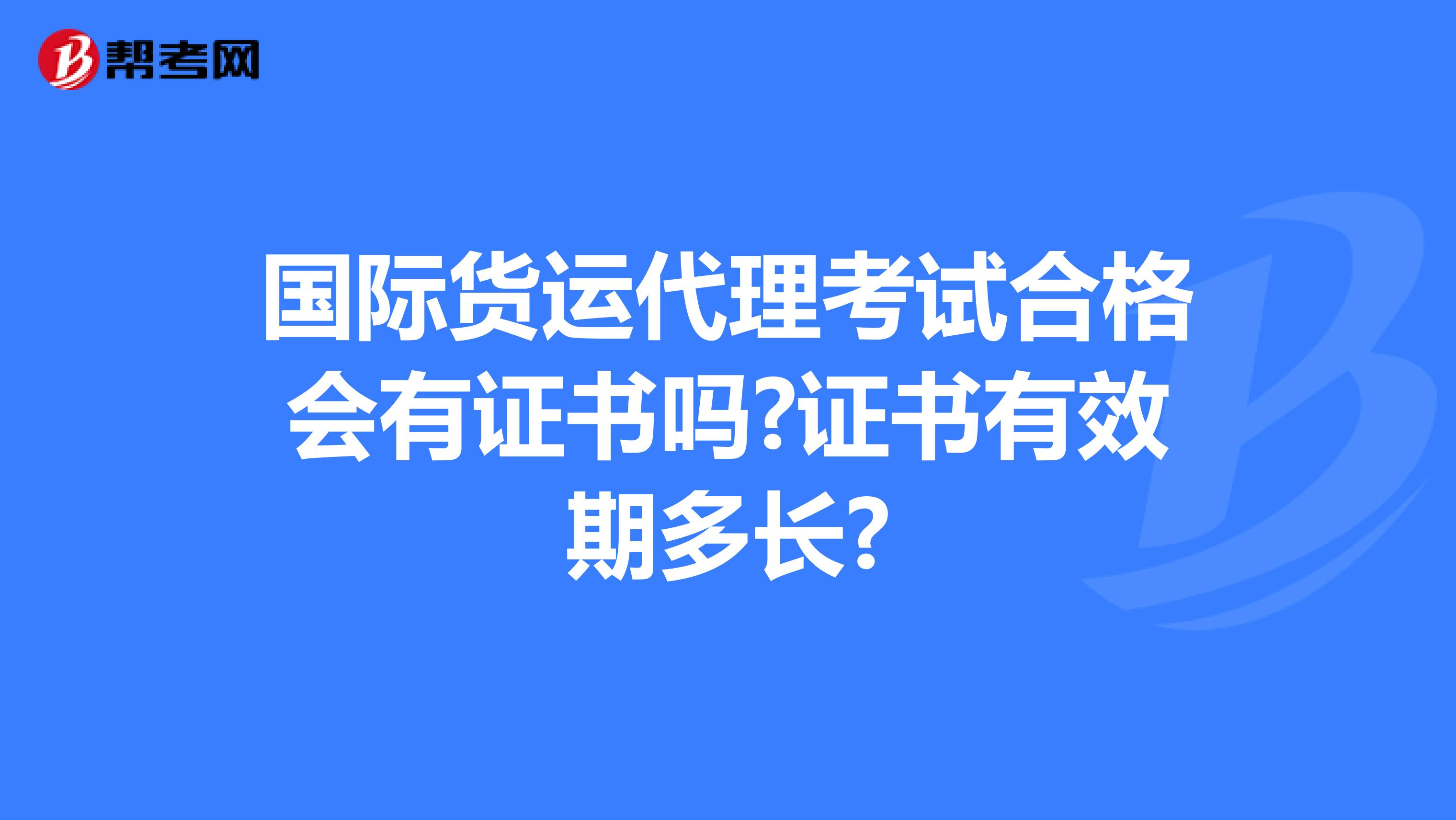 国际货运代理考试合格会有证书吗?证书有效期多长?