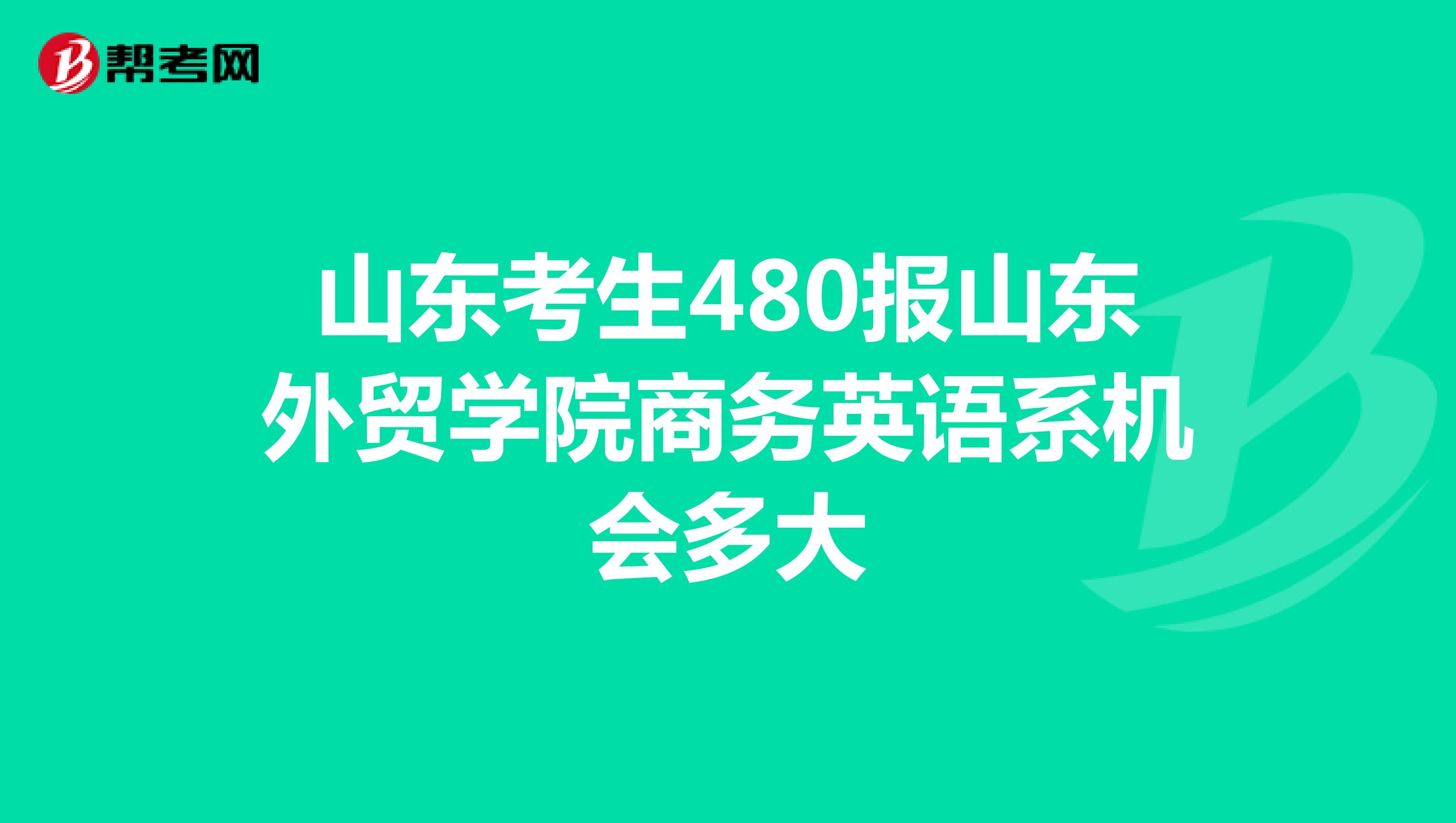 山东考生480报山东外贸学院商务英语系机会多大