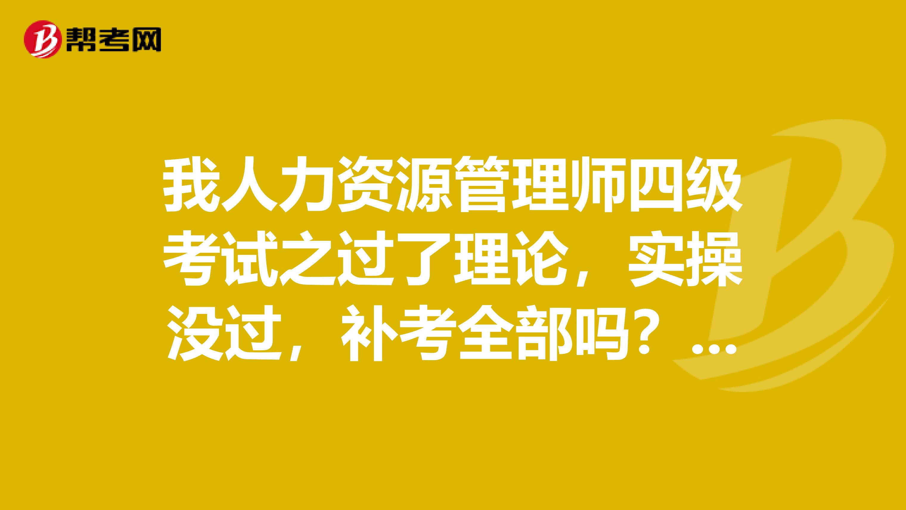我人力资源管理师四级考试之过了理论,实操没过,补考全部吗?我在重庆