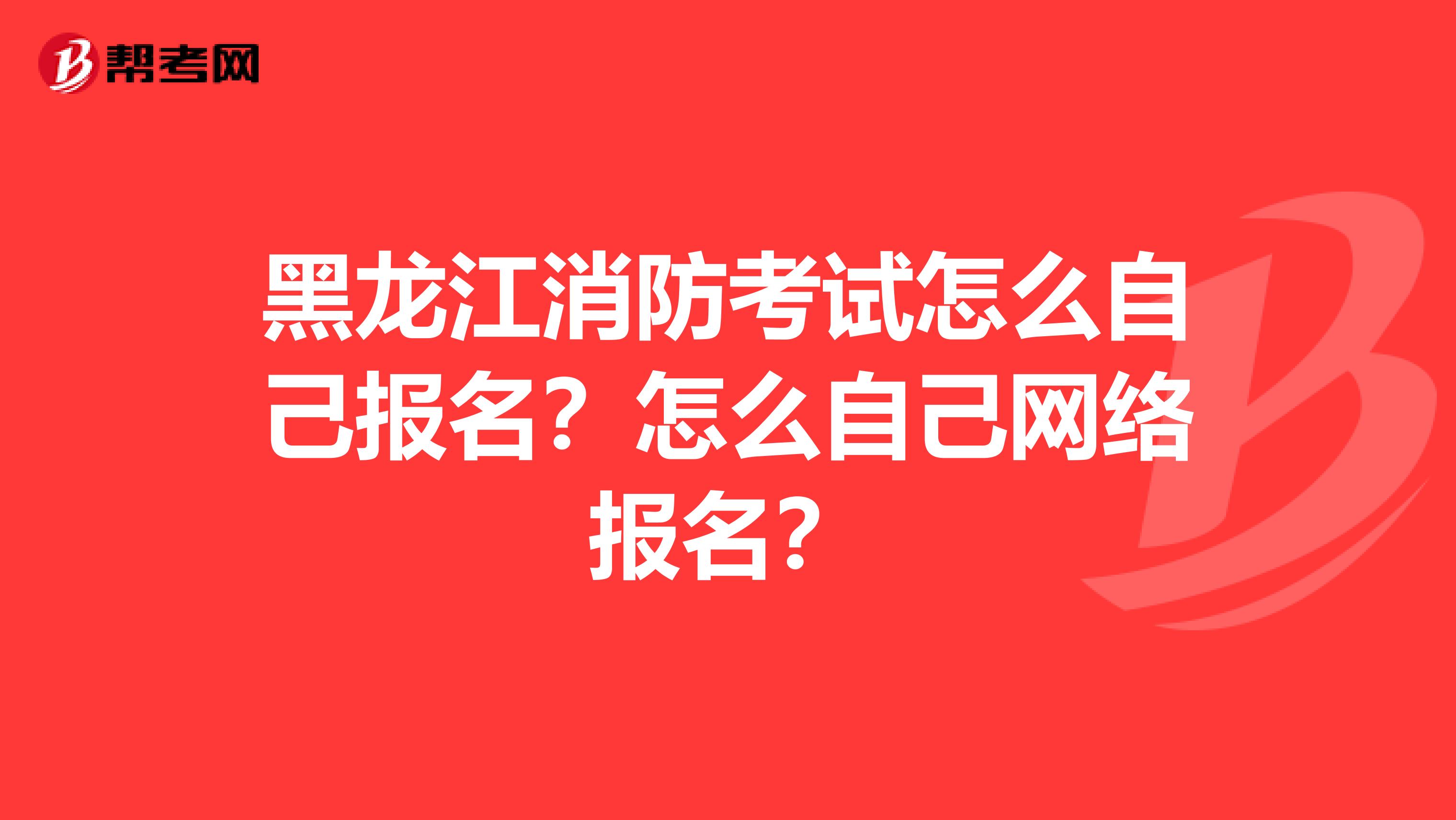 黑龙江消防考试怎么自己报名?怎么自己网络报名?