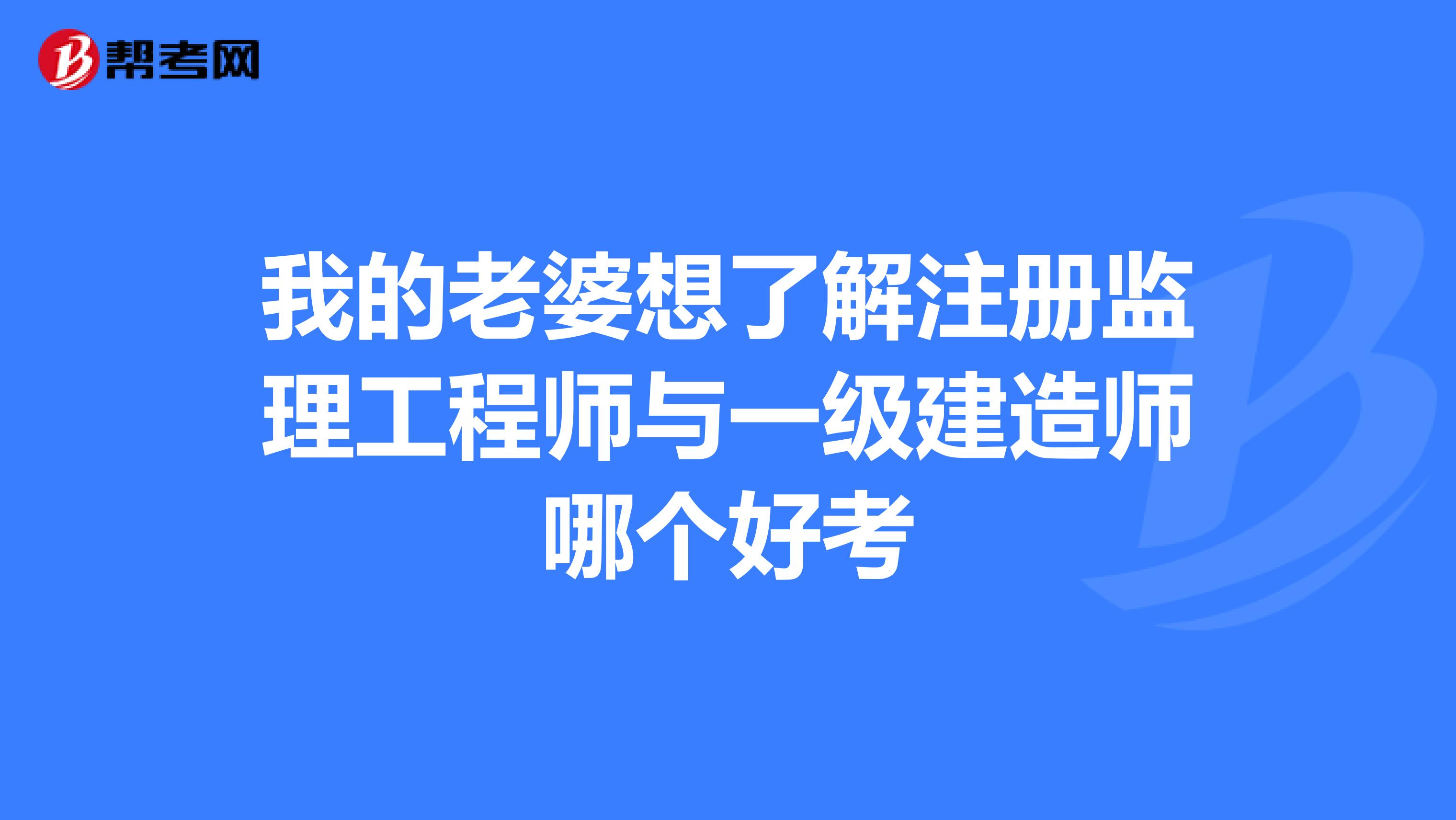 我的老婆想了解注冊監(jiān)理工程師與一級建造師哪個好考