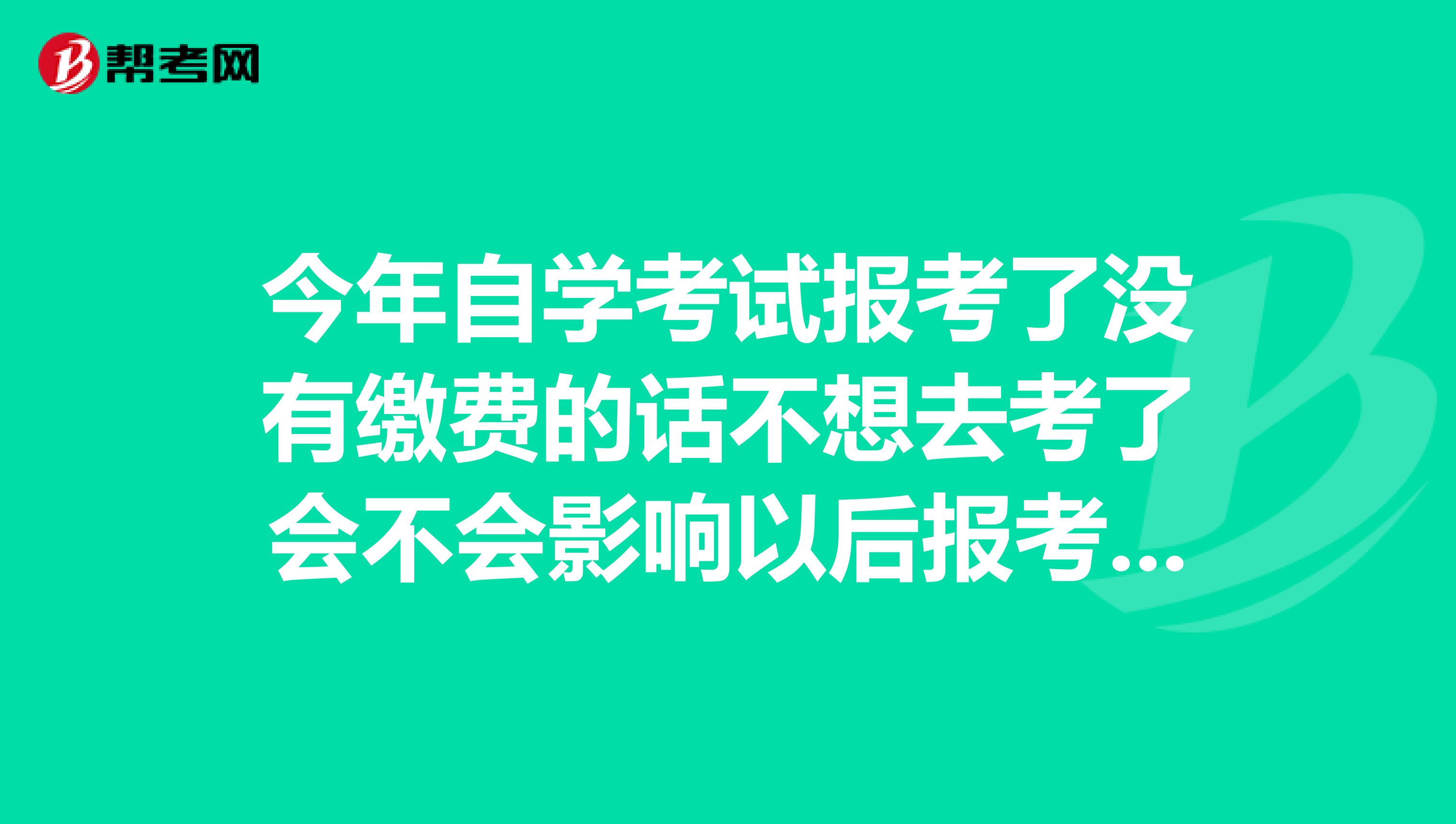 今年自學考試報考了沒有繳費的話不想去考了會不會影響以后報考嗎？