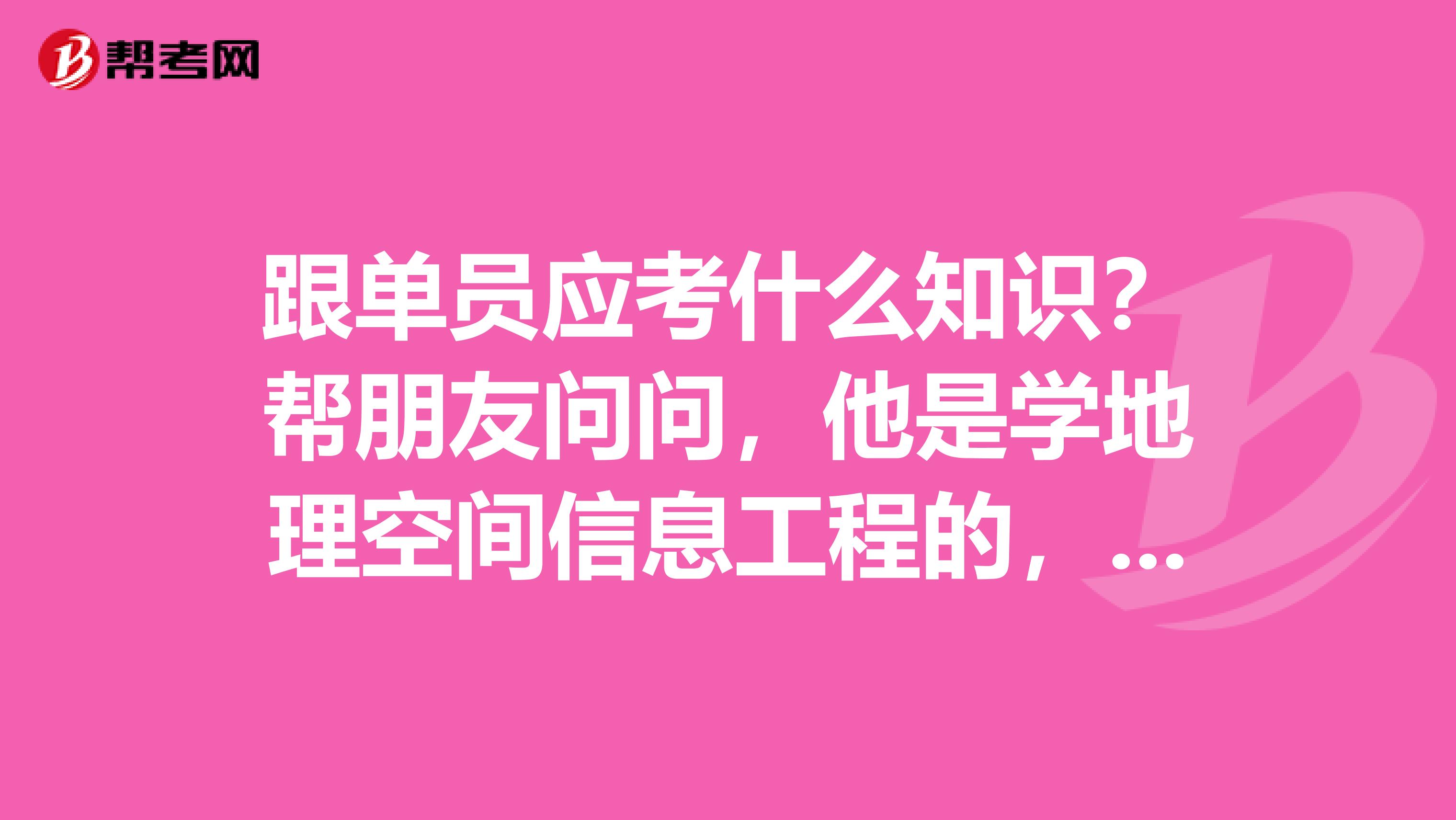 跟单员应考什么知识？帮朋友问问，他是学地理空间信息工程的，想考跟单员。
