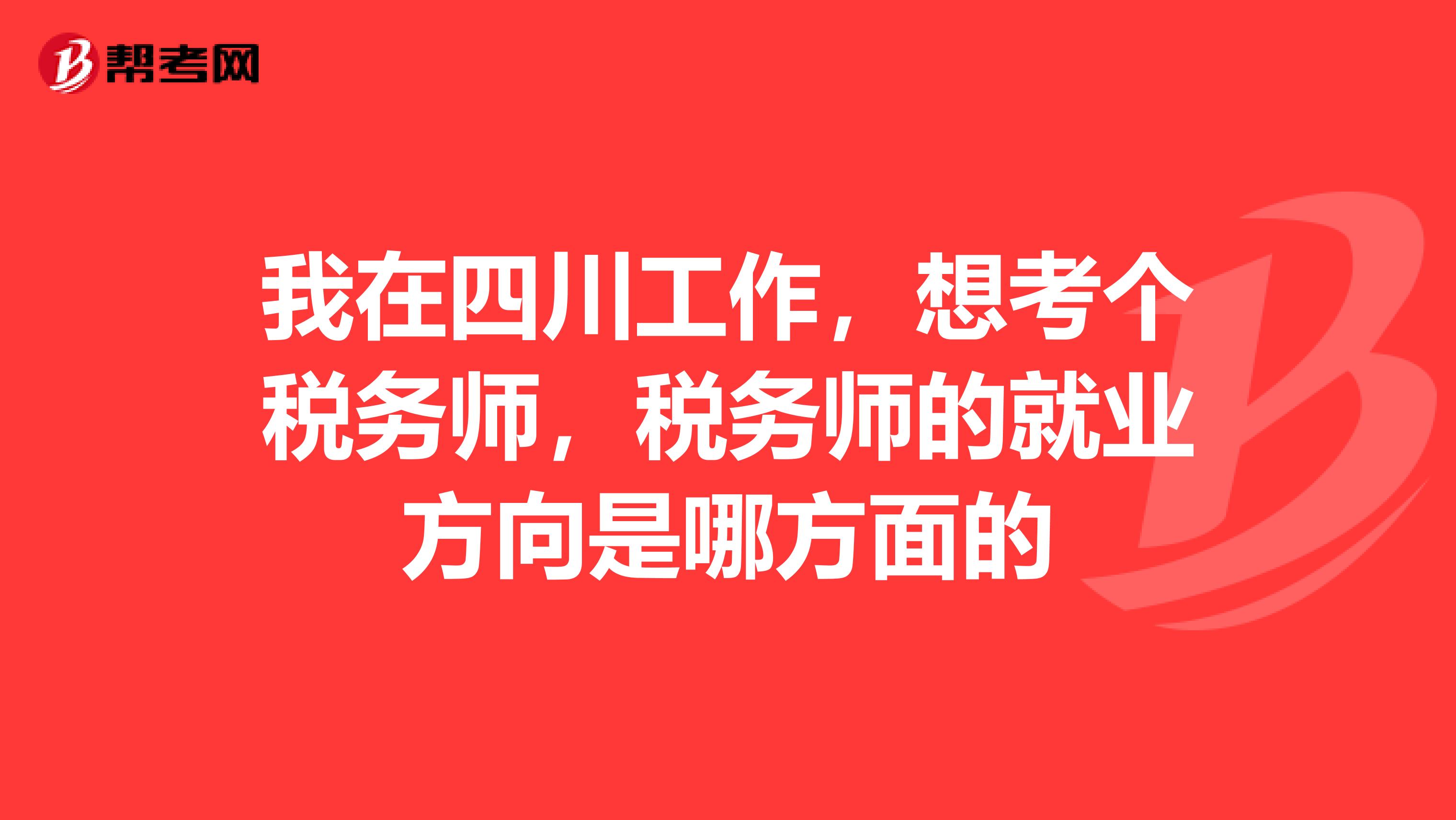 我在四川工作，想考个税务师，税务师的就业方向是哪方面的