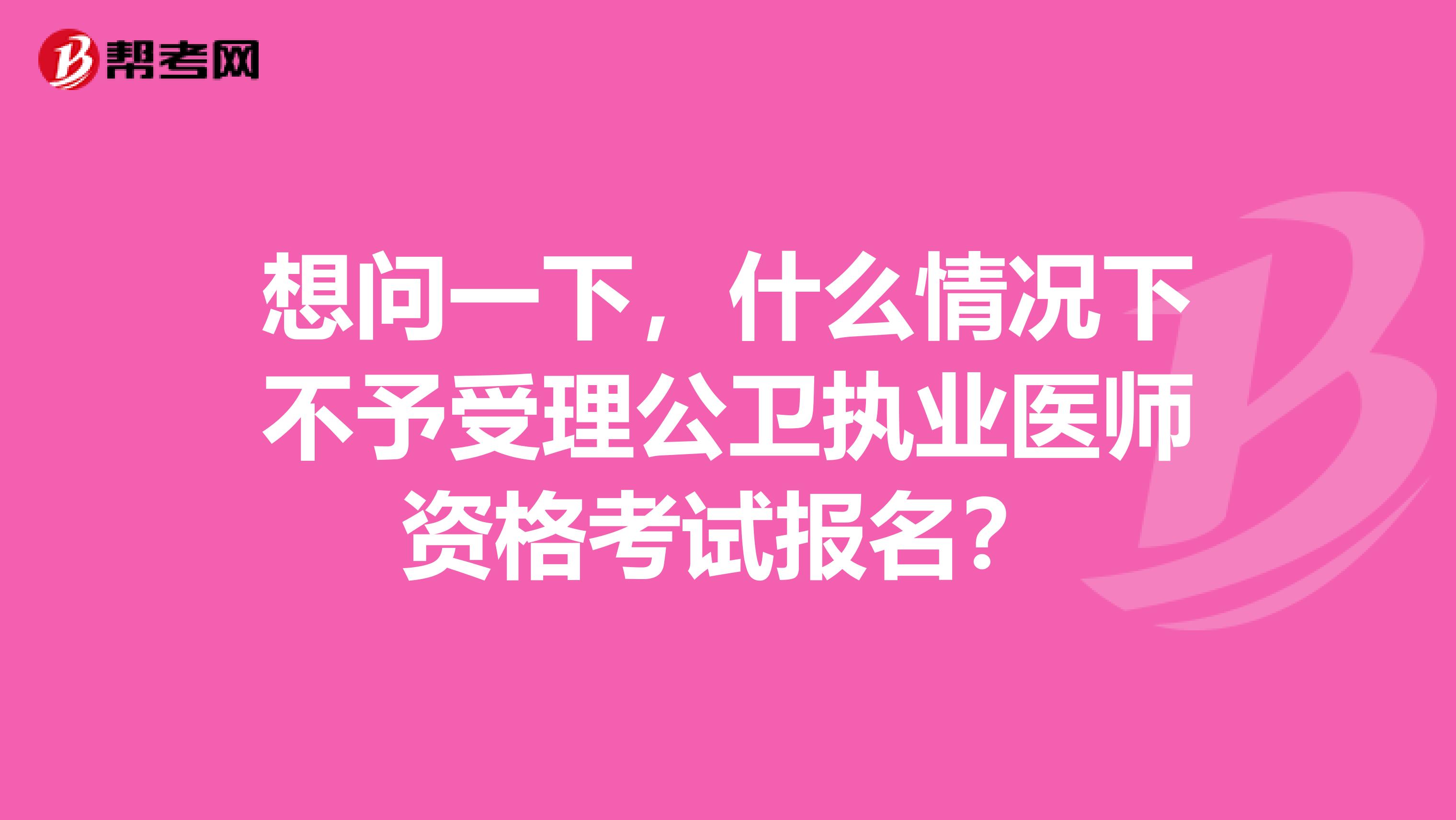 想问一下，什么情况下不予受理公卫执业医师资格考试报名？