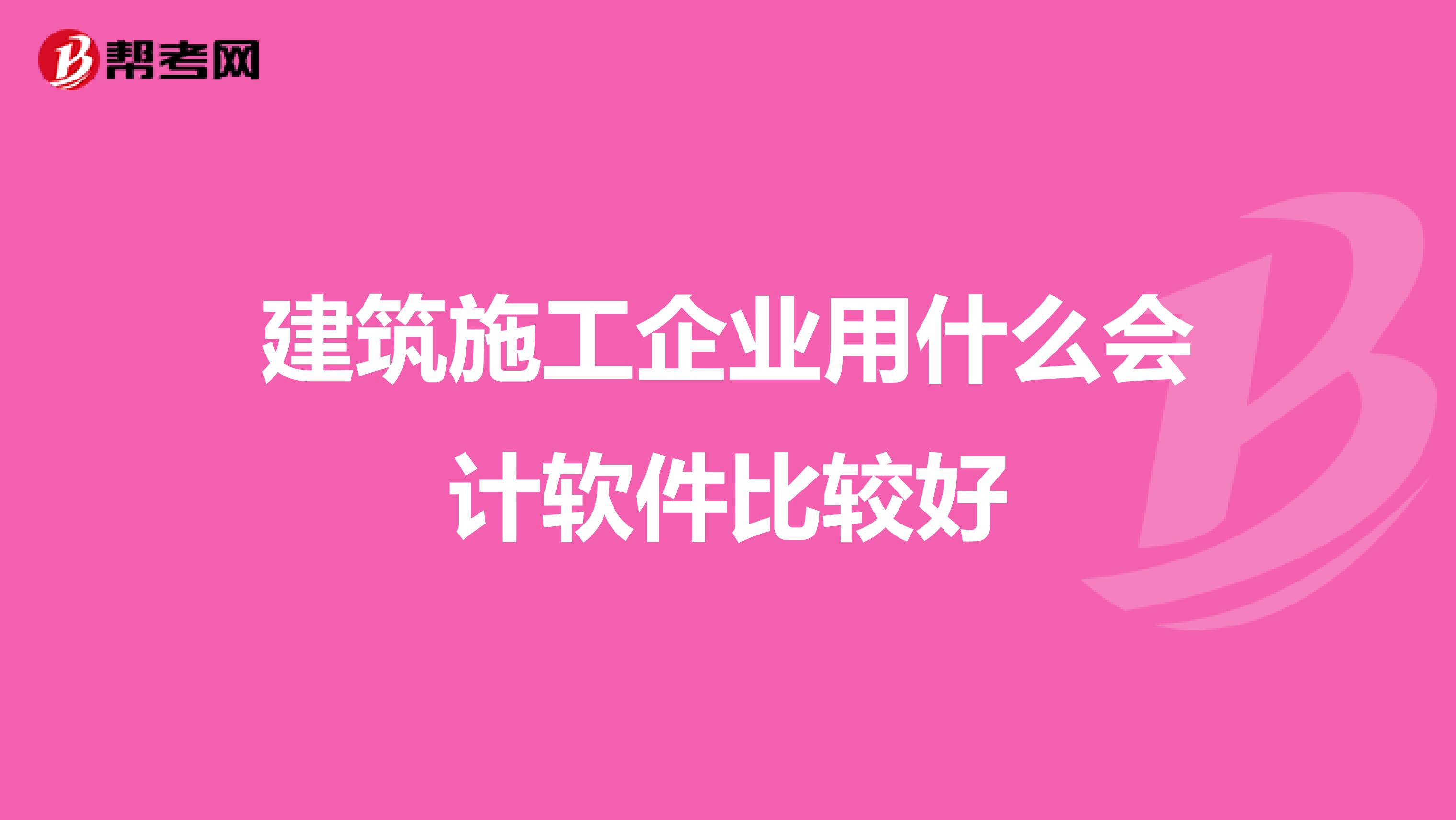 建筑施工企业用什么会计软件比较好