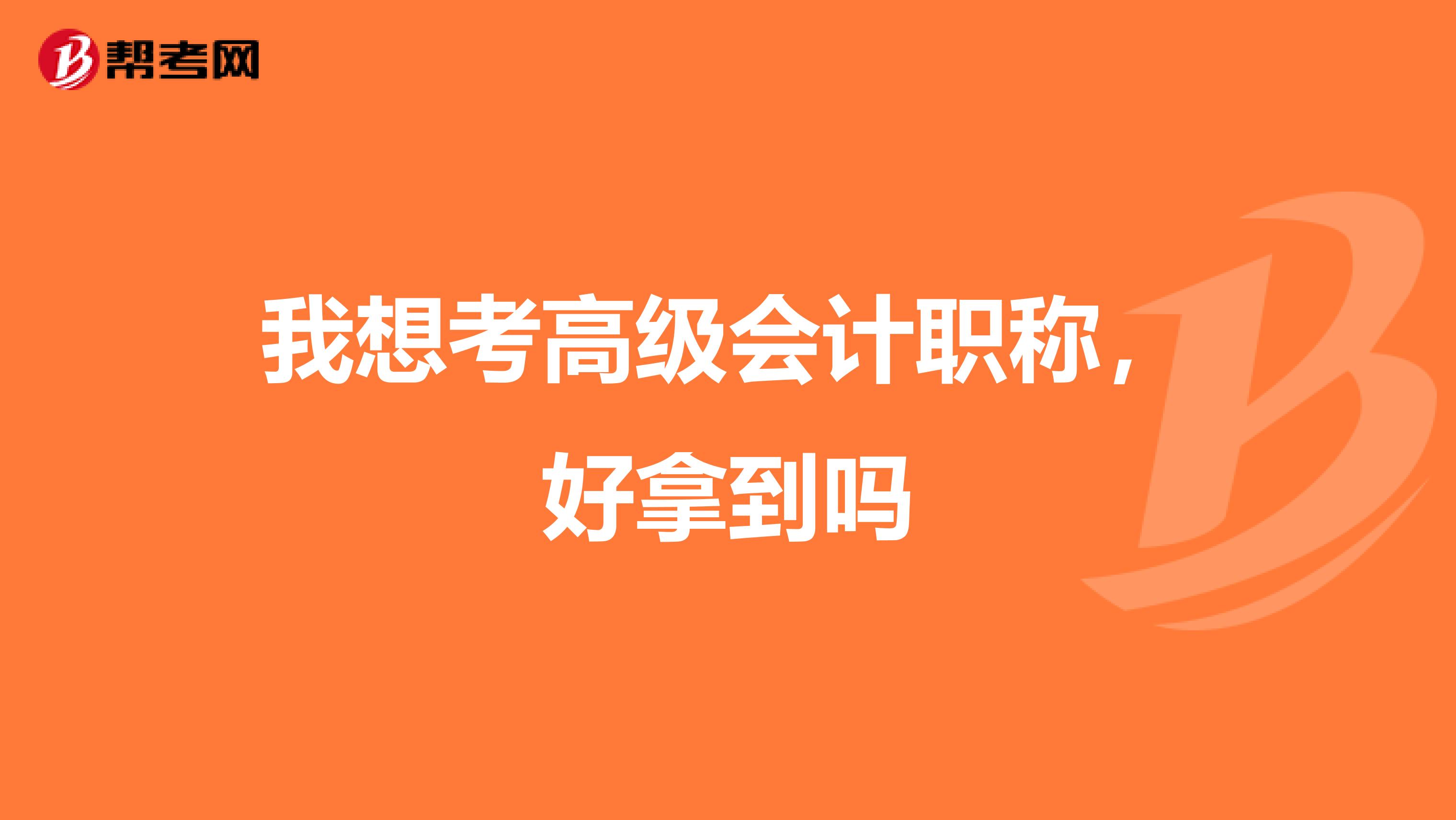 我想考高级会计职称,好拿到吗