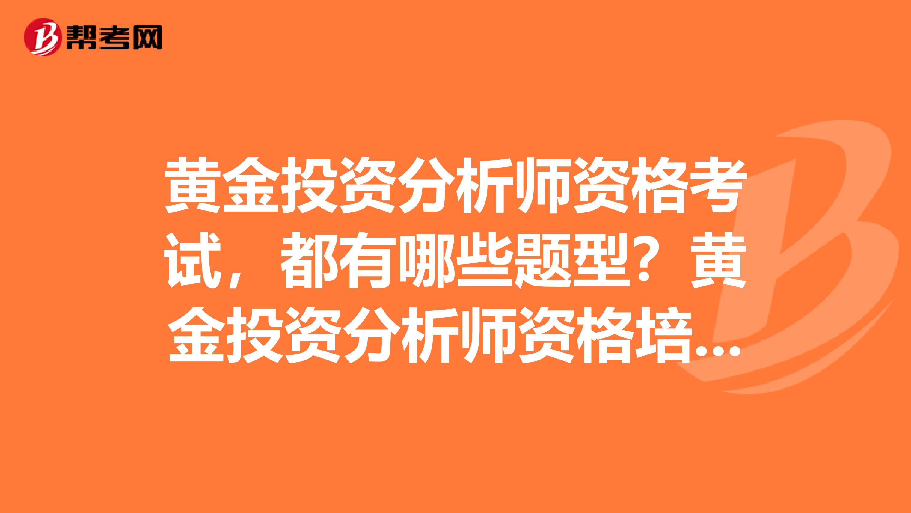 黄金投资分析师资格考试，都有哪些题型？黄金投资分析师资格培训靠谱吗？