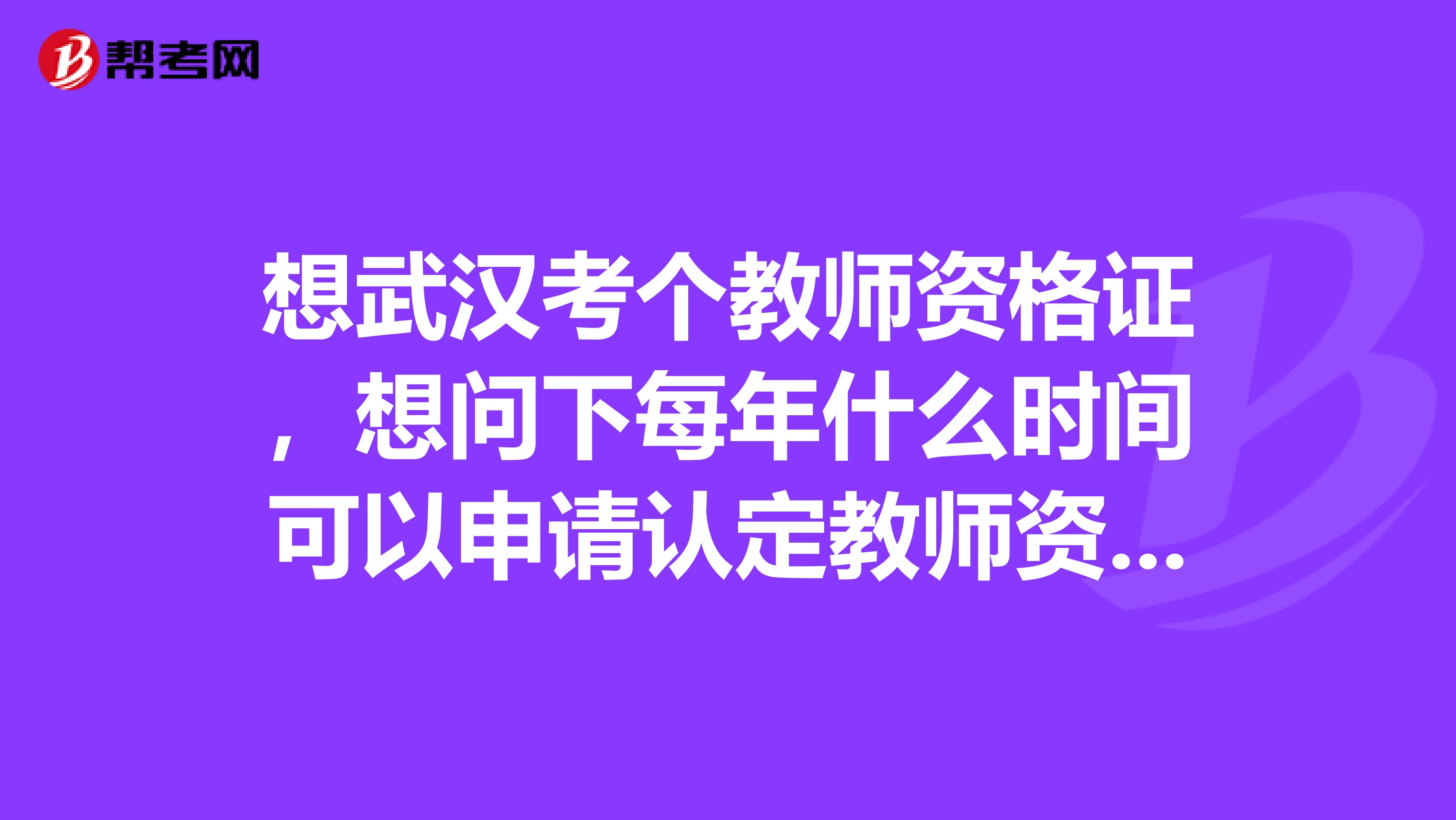 想武汉考个教师资格证,想问下每年什么时间可以申请认定教师资格?