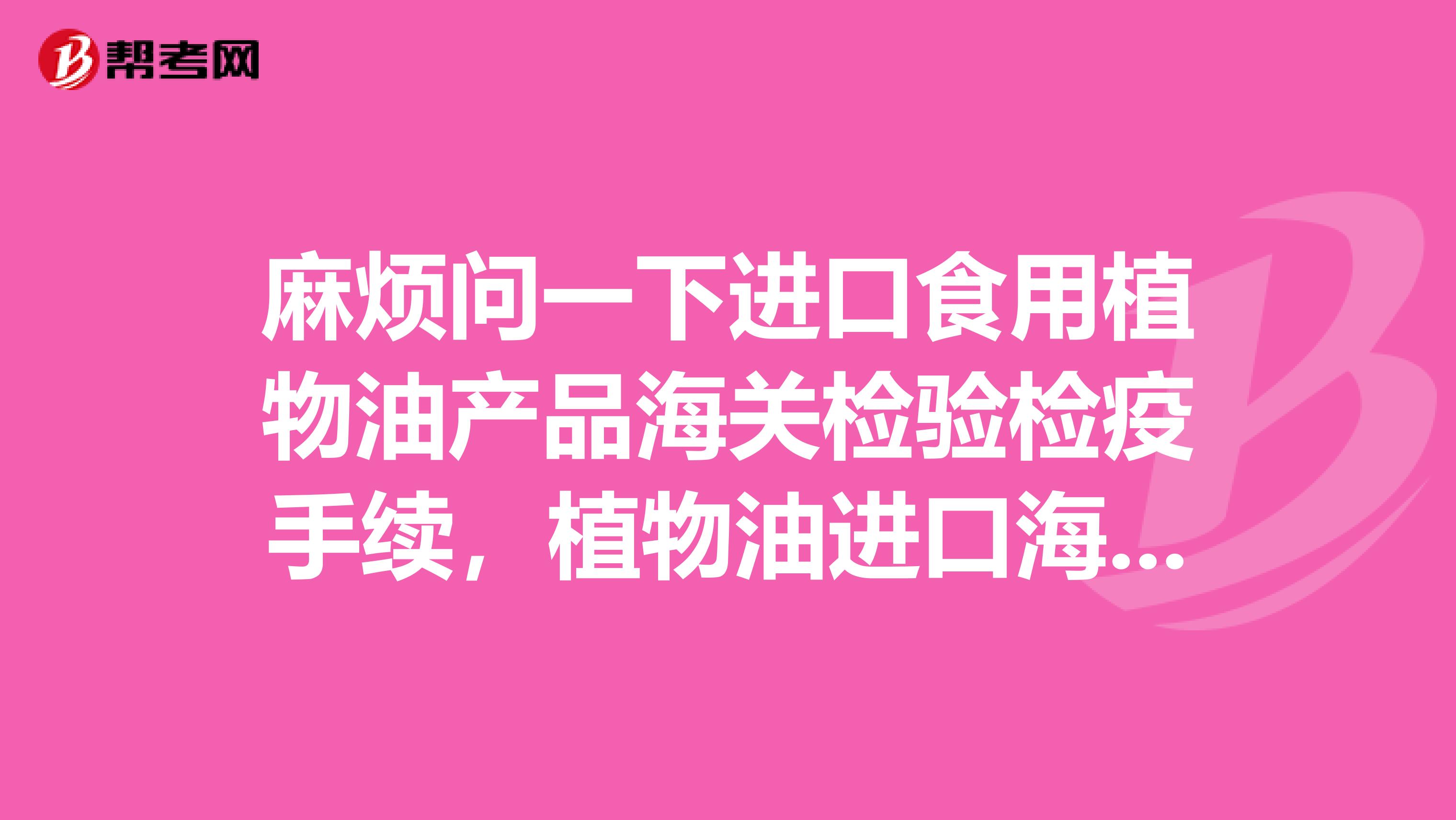 麻烦问一下进口食用植物油产品海关检验检疫手续,植物油进口海关手续办理流程是什么?