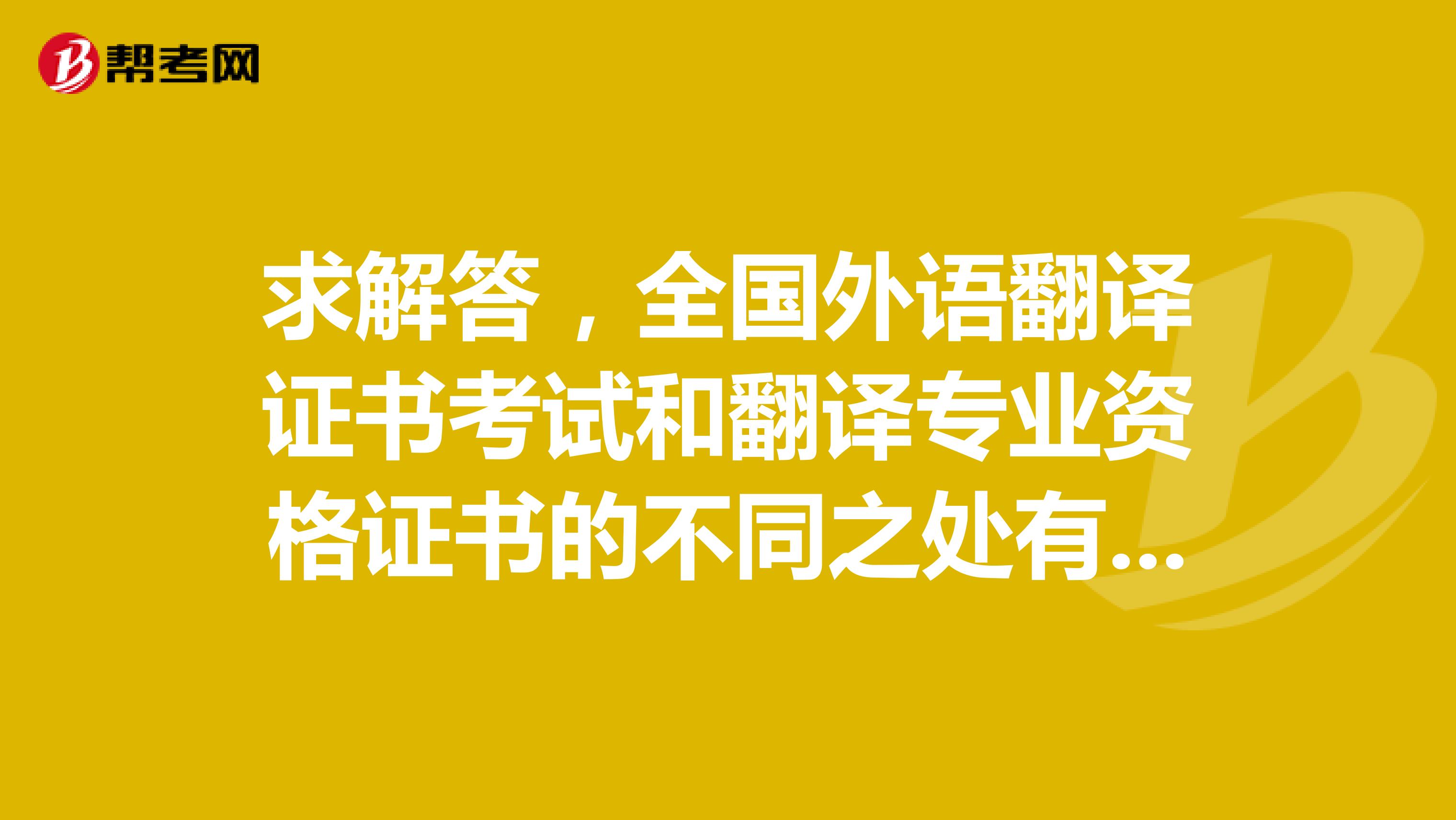 求解答，全国外语翻译证书考试和翻译专业资格证书的不同之处有哪些啊？