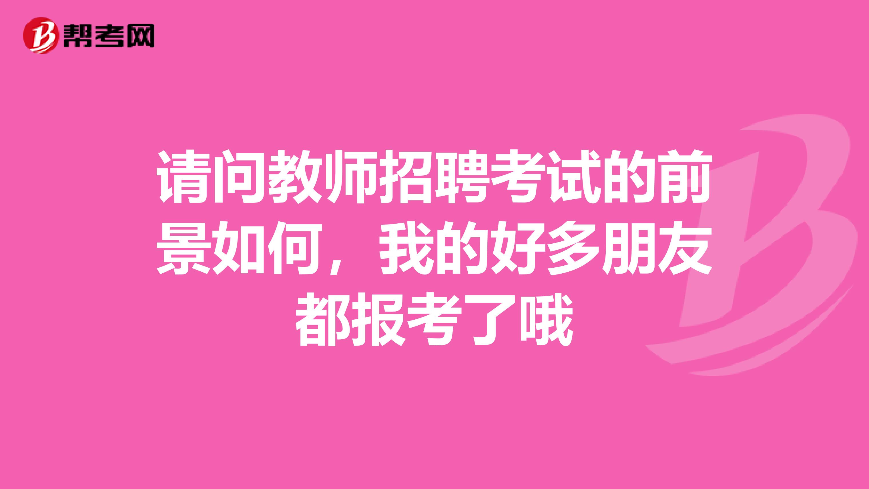 请问教师招聘考试的前景如何，我的好多朋友都报考了哦