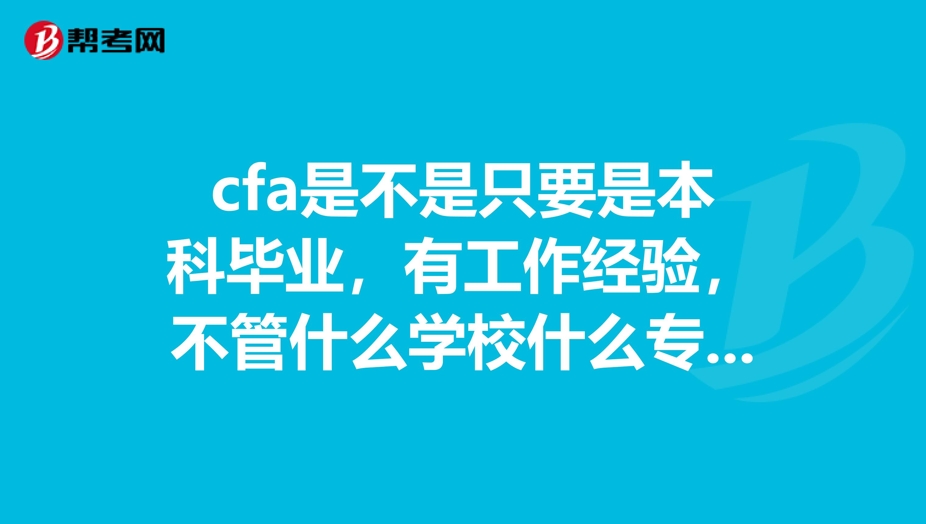 cfa是不是只要是本科毕业,有工作经验,不管什么学校什么专业什么工作都可以考??