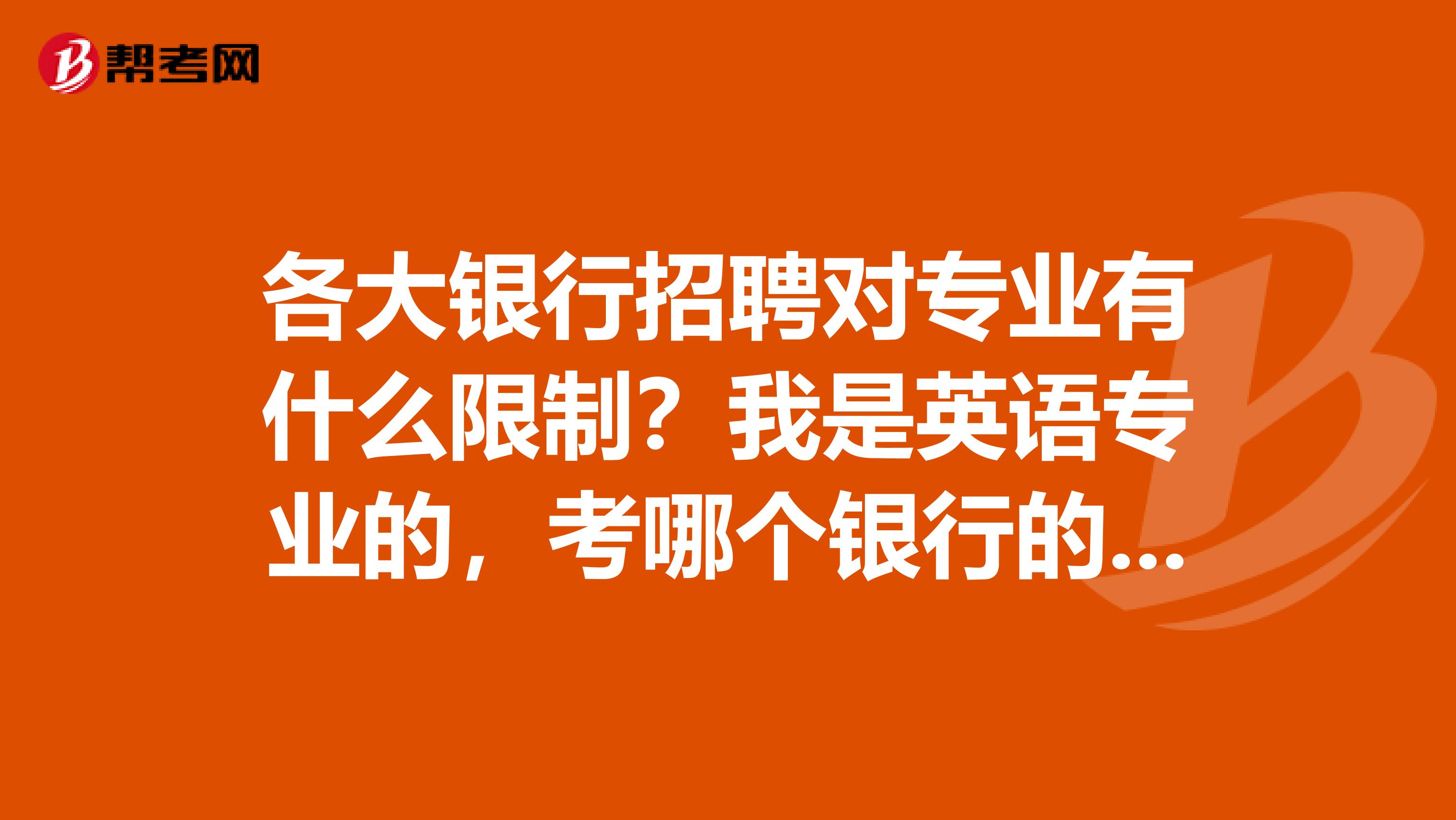 各大银行招聘对专业有什么限制？我是英语专业的，考哪个银行的什么职位比较合容易啊？