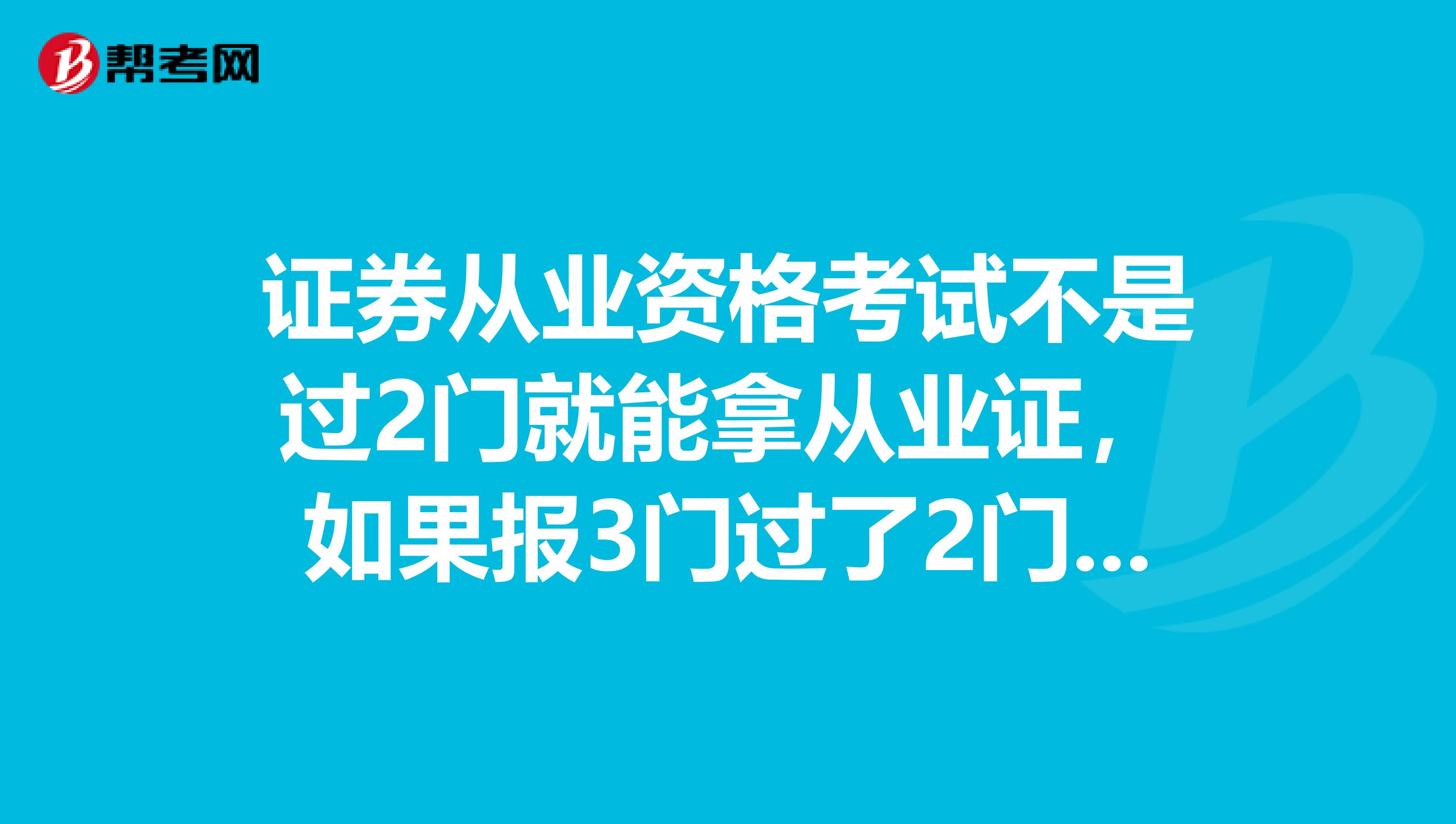 证券从业资格考试不是过2门就能拿从业证,如果报3门过了2门包括基础能有证吗?